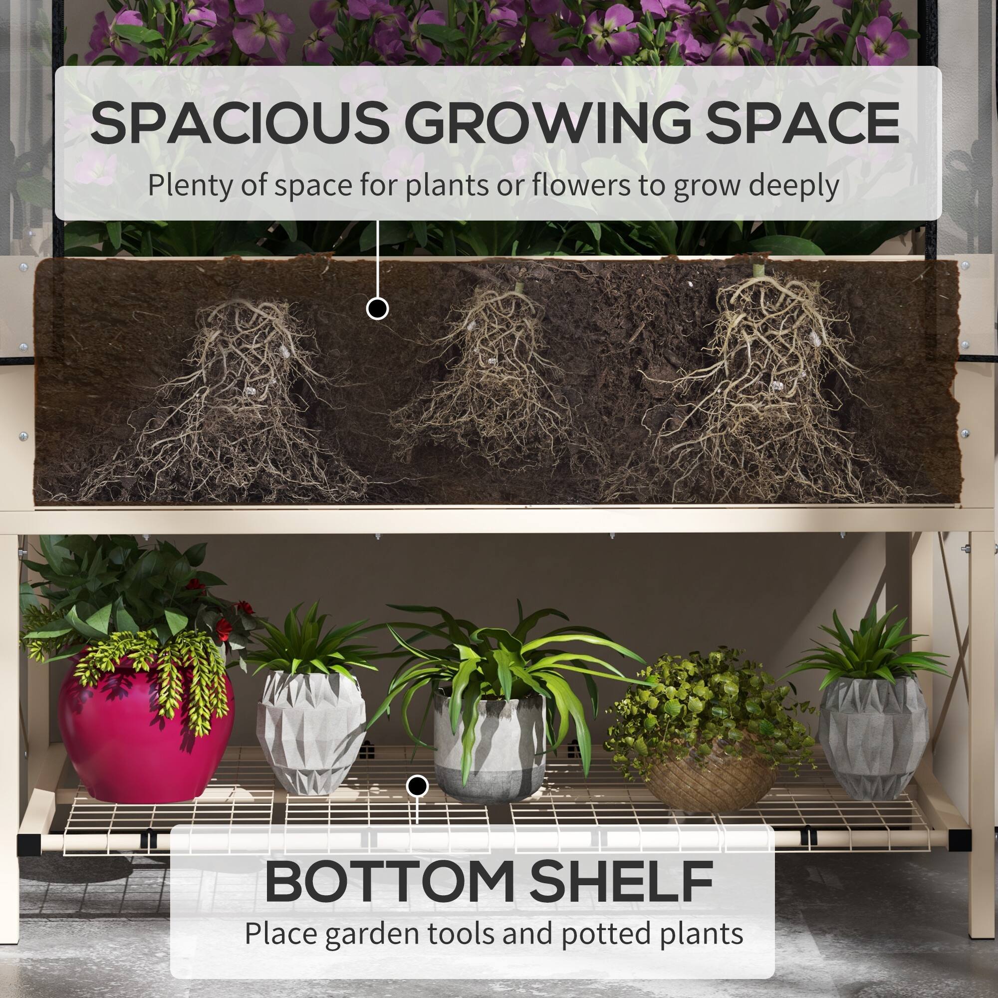 SPACIOUS GROWING SPACE  
Plenty of space for plants or flowers to grow deeply  

BOTTOM SHELF  
Place garden tools and potted plants