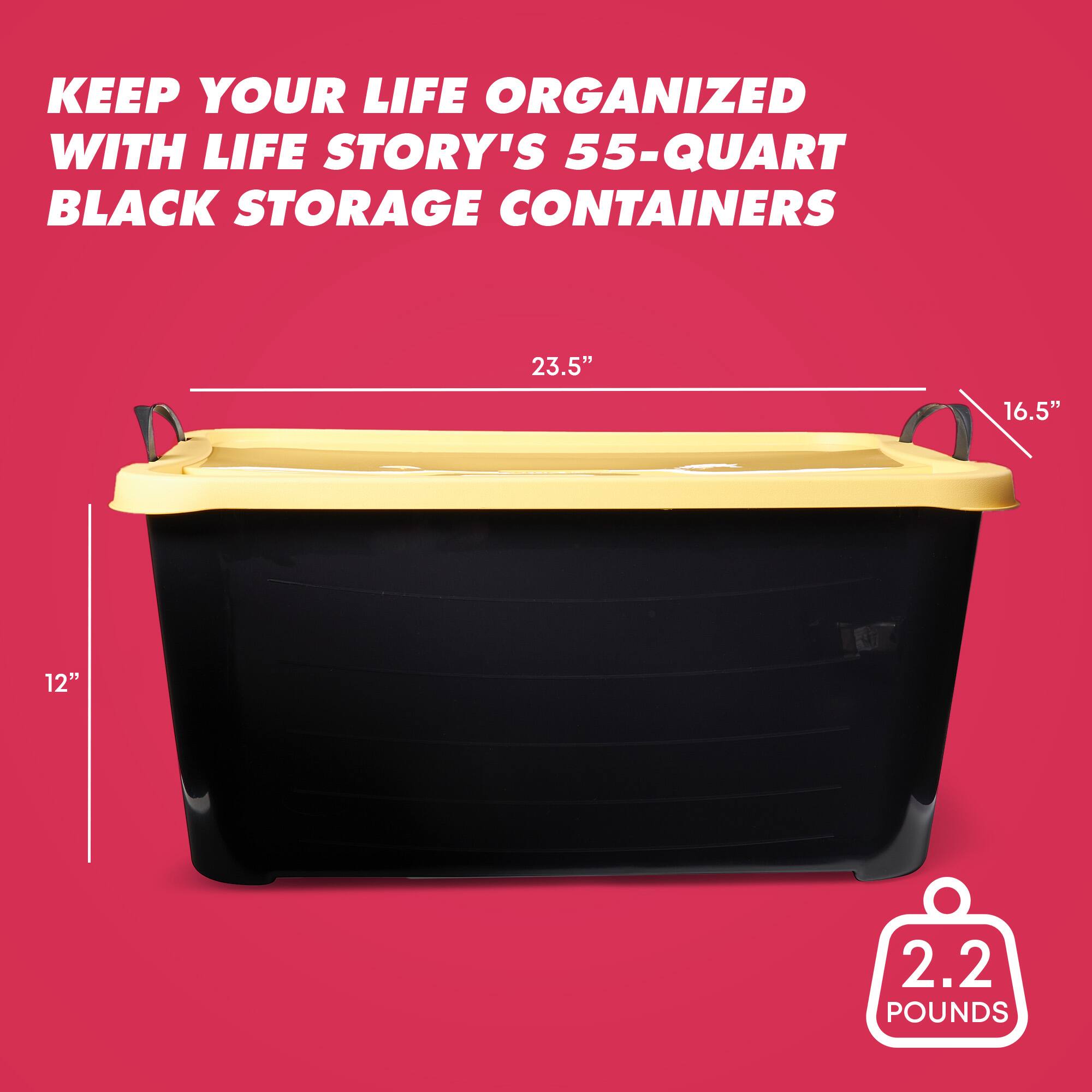 KEEP YOUR LIFE ORGANIZED WITH LIFE STORY'S 55-QUART BLACK STORAGE CONTAINERS  
23.5" x 16.5" x 12"  
2.2 POUNDS