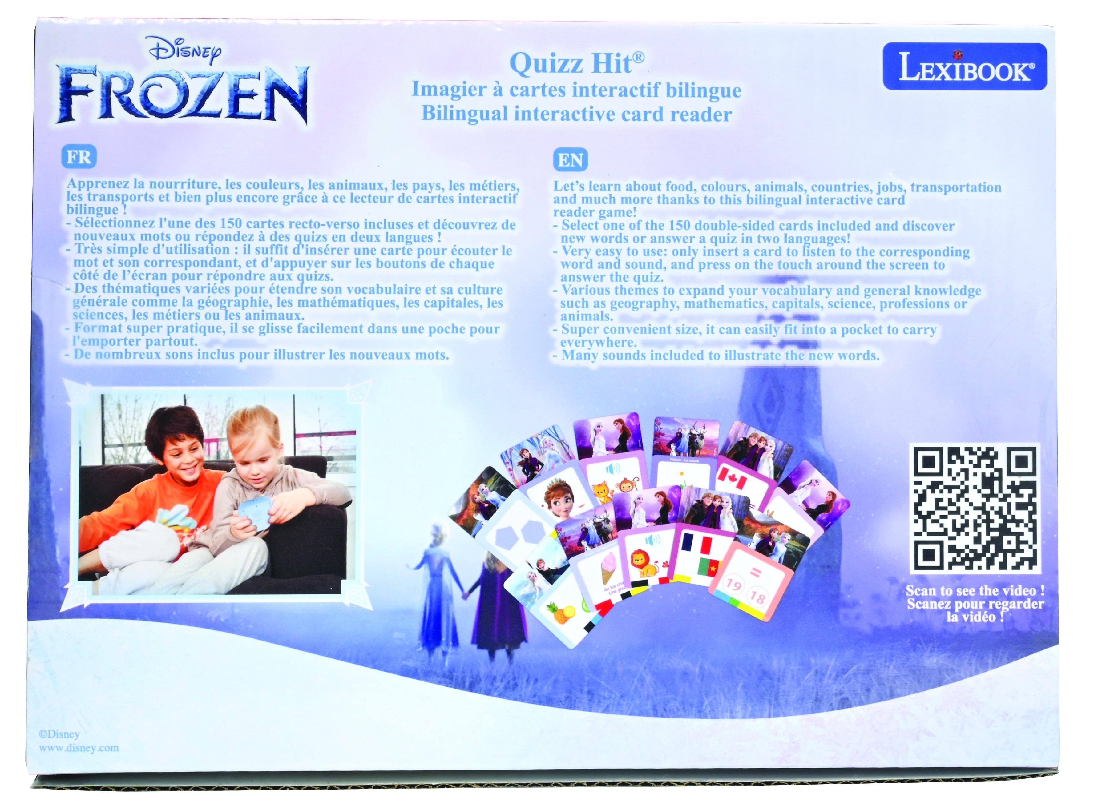 Disney Frozen  
Quizz Hit  
Imagier à cartes interactif bilingue  
Bilingual interactive card reader  

Apprenez nourriture, les couleurs, animaux, les pays, métiers, transports et bien plus encore grâce à ce lecteur cartes interactif bilingue !  
Let's learn about food, colours, animals, countries, jobs, transportation and much more thanks to this bilingual interactive card reader game!  

- Sélectionnez l'une des 150 cartes recto-verso incluses et découvrez de nouveaux mots ou répondez à des quizz en deux langues !  
- Très simple d'utilisation : il suffit d'insérer une carte pour écouter le mot et son correspondant, et d'appuyer sur les boutons de chaque côté de l'écran pour répondre aux quizz.  
- Des thèmes variés pour tendre votre vocabulaire et généraliser votre culture.  

- Select one of the 150 double-sided cards included and discover new words or answer a quiz in two languages!  
- Very easy to use: only insert a card to listen to the corresponding word and sound, and press the touch around the screen to answer the