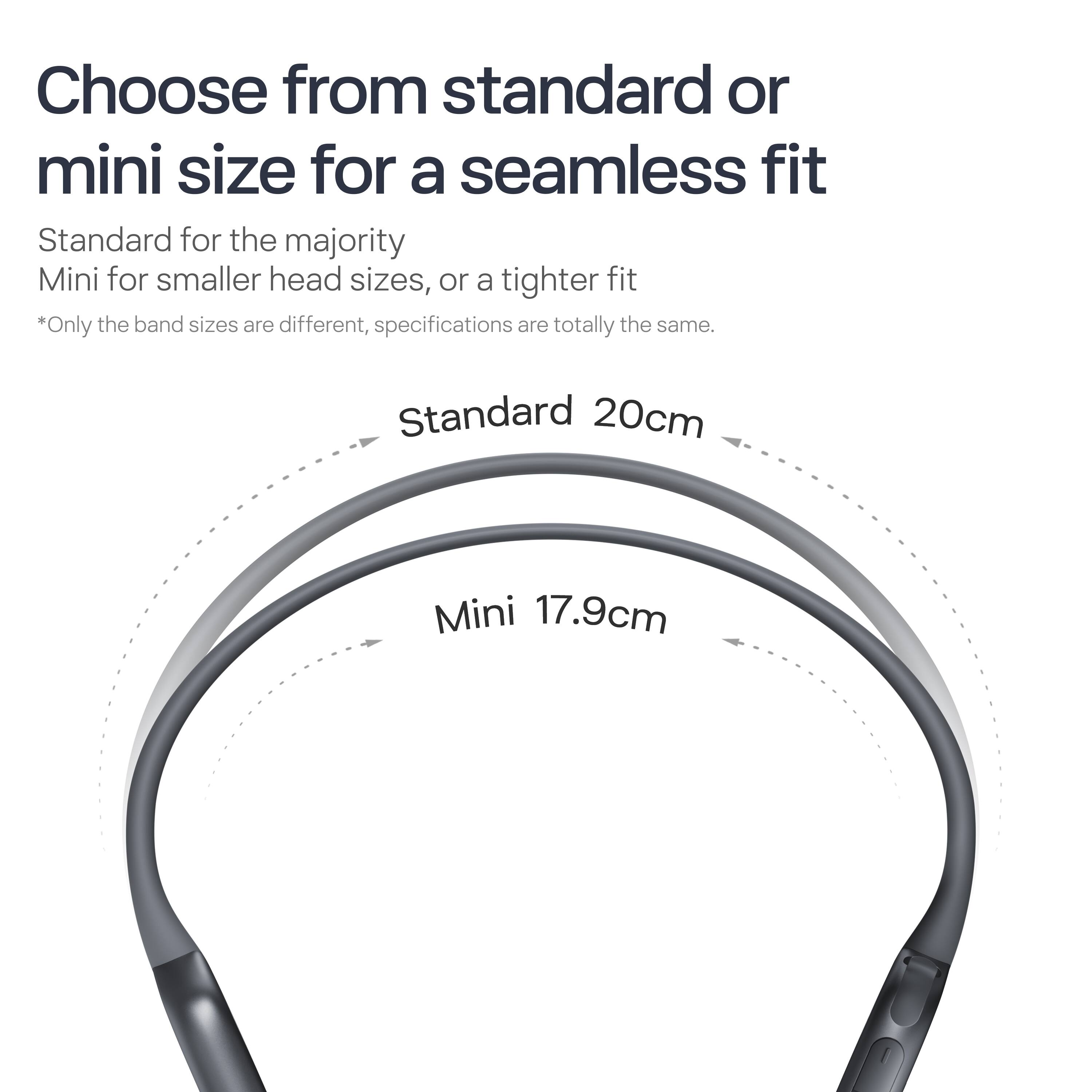 Choose from standard or mini size for a seamless fit

Standard for the majority  
Mini for smaller head sizes, or a tighter fit

*Only the band sizes are different, specifications are totally the same.

Standard 20cm  
Mini 17.9cm