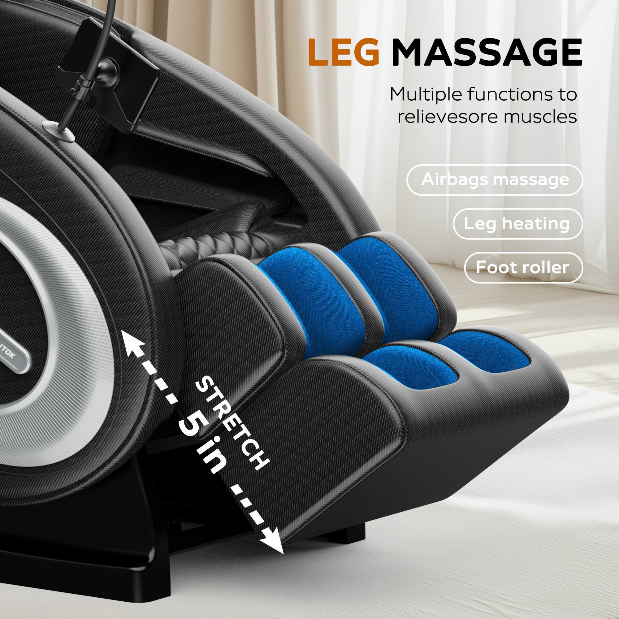 LEG MASSAGE

Multiple functions to relieve sore muscles

- Airbags massage
- Leg heating
- Foot roller

STRETCH 5 in