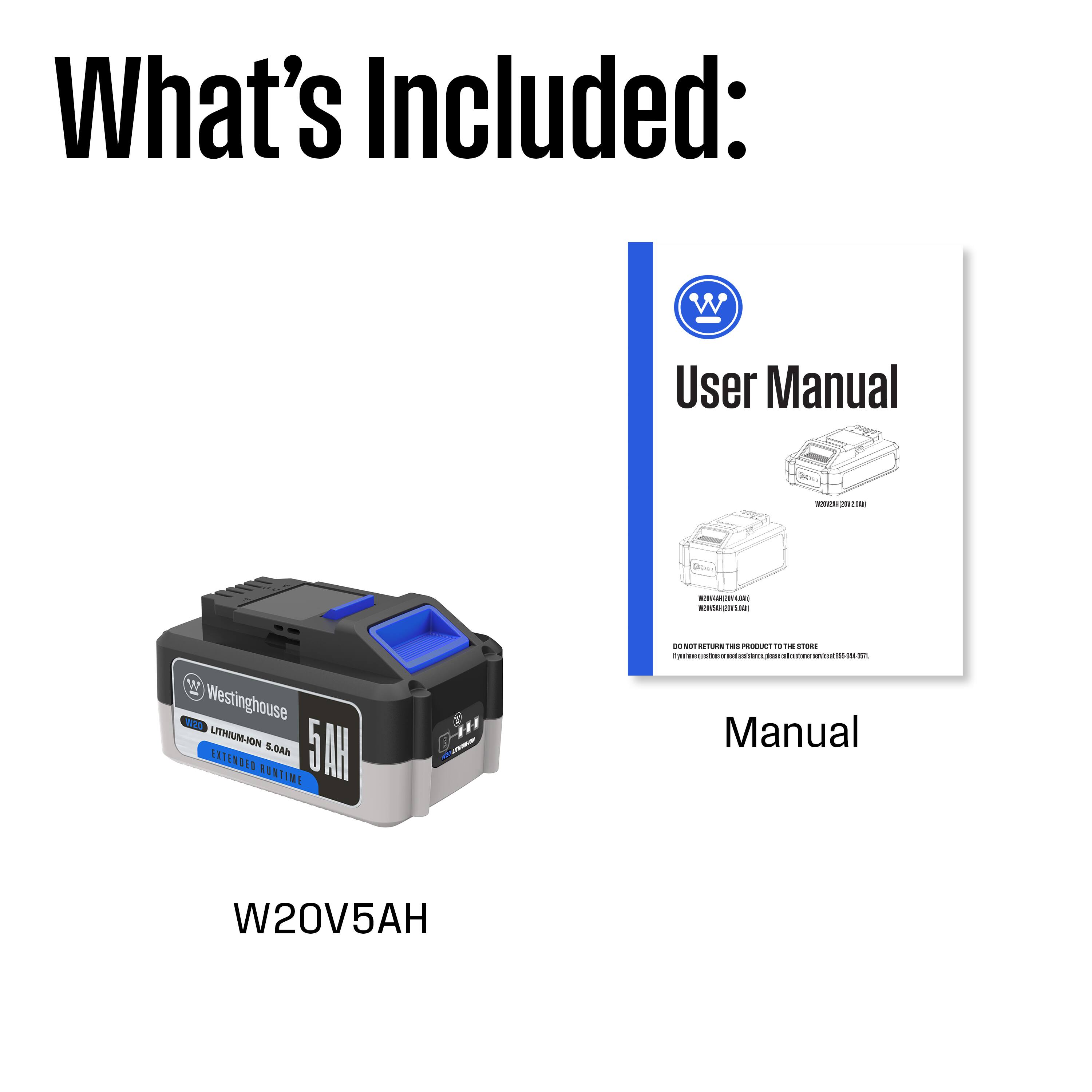 What's Included:  
- User Manual  
- Westinghouse Lithium-Ion 5.0AH Battery (W20V5AH)