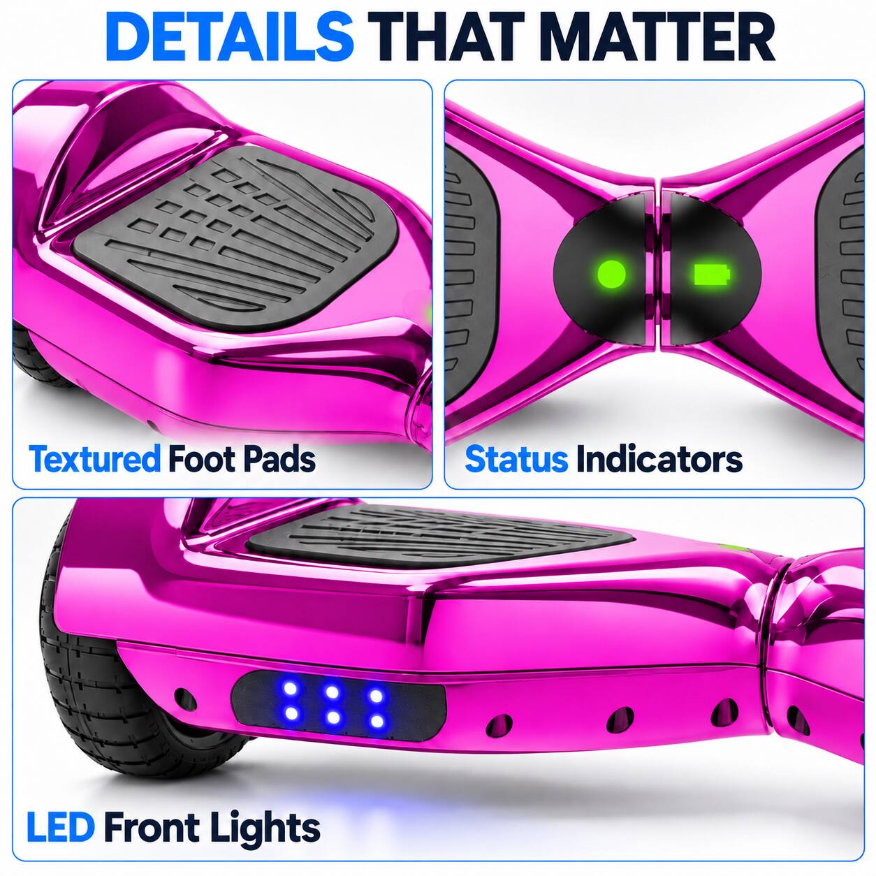 DETAILS THAT MATTER

- Textured Foot Pads
- Status Indicators
- LED Front Lights