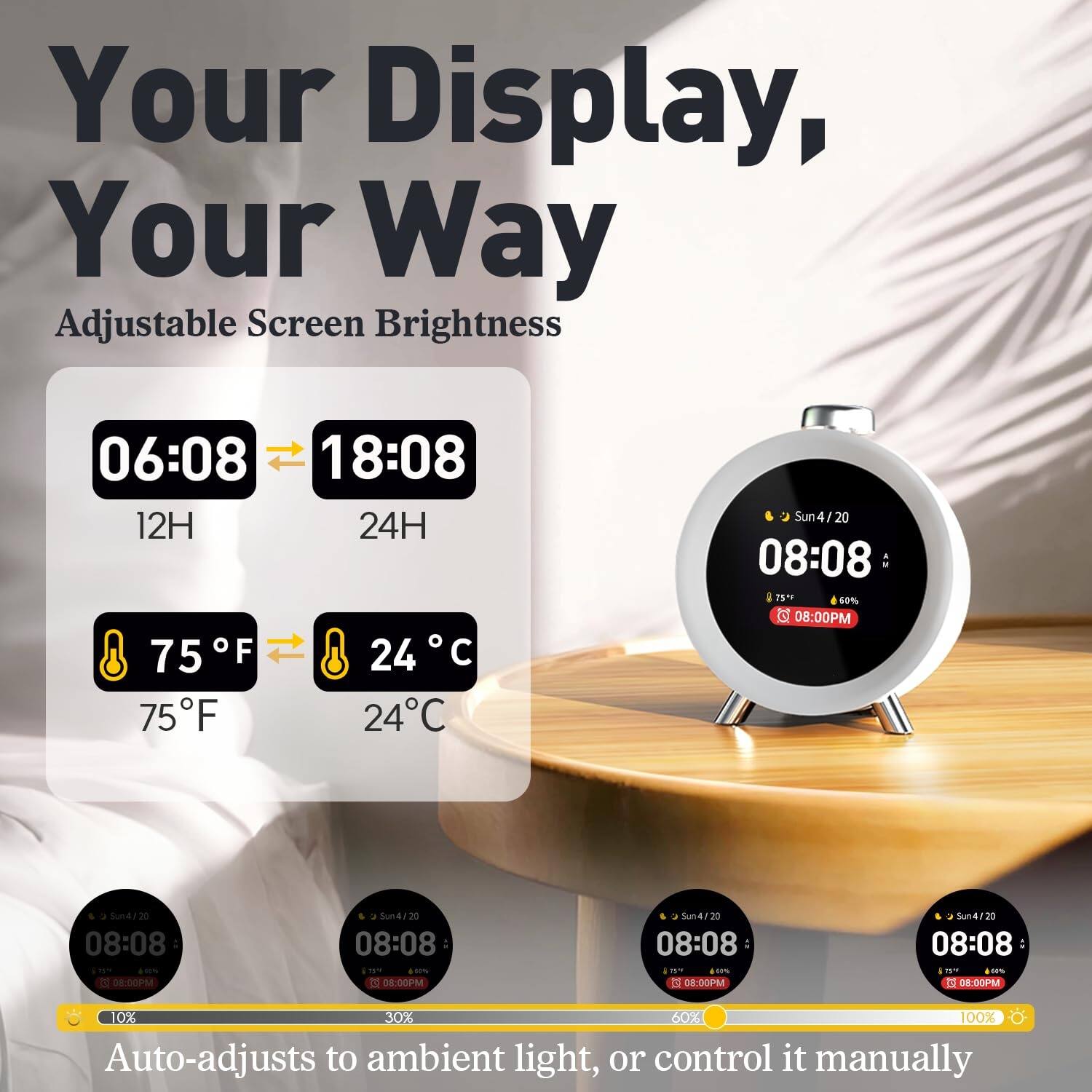 Your Display, Your Way

Adjustable Screen Brightness

06:08 18:08  
12H 24H

75°F 24°C  
75°F 24°C

Sun 4/20  
08:08  
10% 30% 60% 100%

Auto-adjusts to ambient light, or control it manually