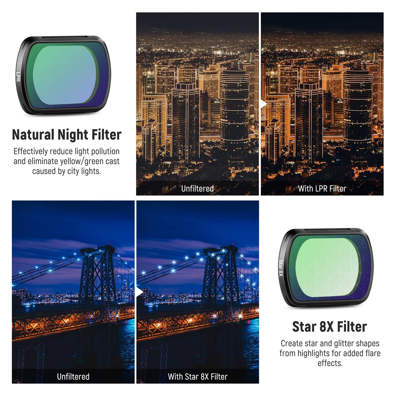 LPR Natural Night Filter Effectively reduce light pollution and eliminate yellow/green cast caused by city lights. Unfiltered With LPR Filter Star 8X Unfiltered With Star 8X Filter Star 8X Filter Create star and glitter shapes from highlights for added flare effects.