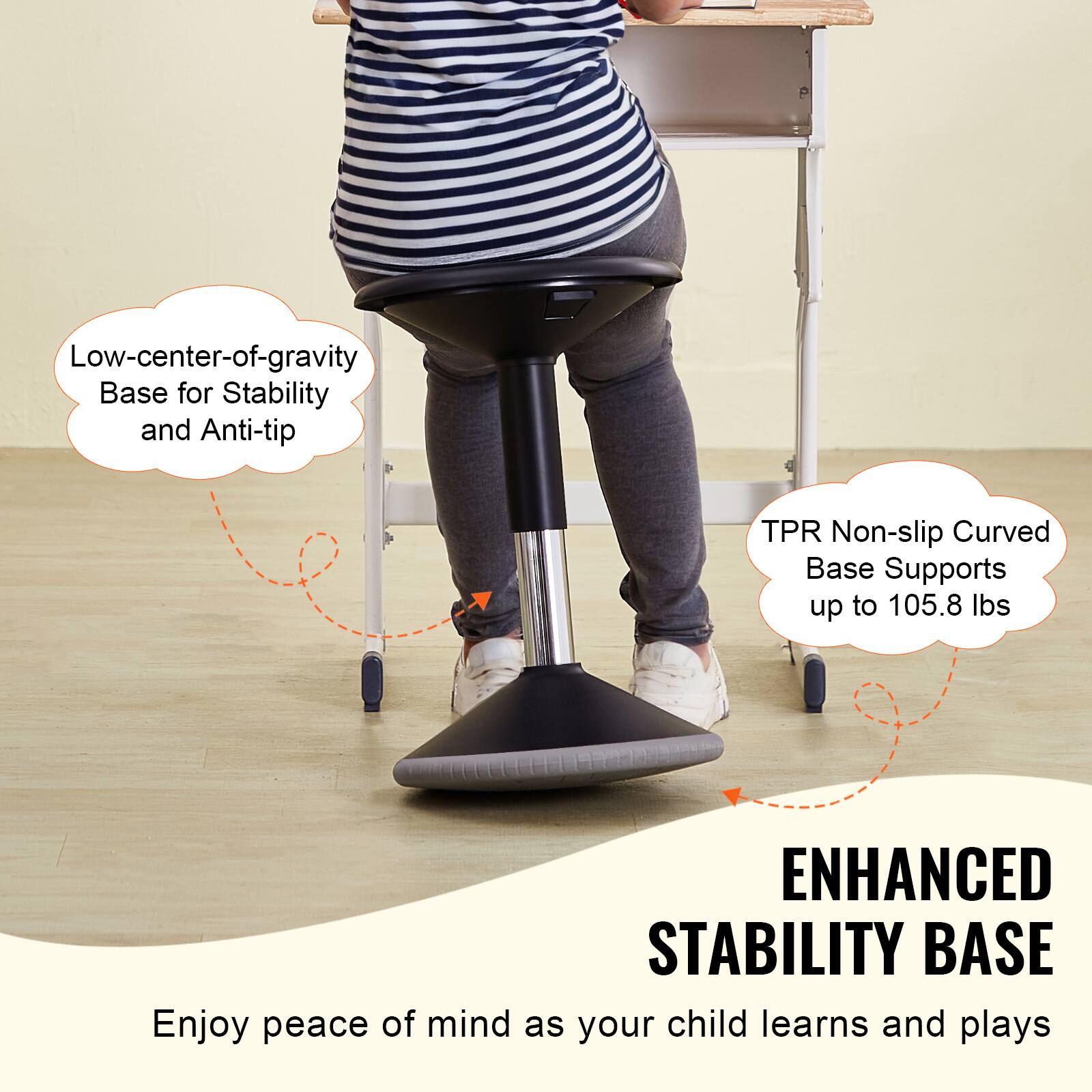 Low-center-of-gravity Base for Stability and Anti-tip

TPR Non-slip Curved Base Supports up to 105.8 lbs

ENHANCED STABILITY BASE

Enjoy peace of mind as your child learns and plays