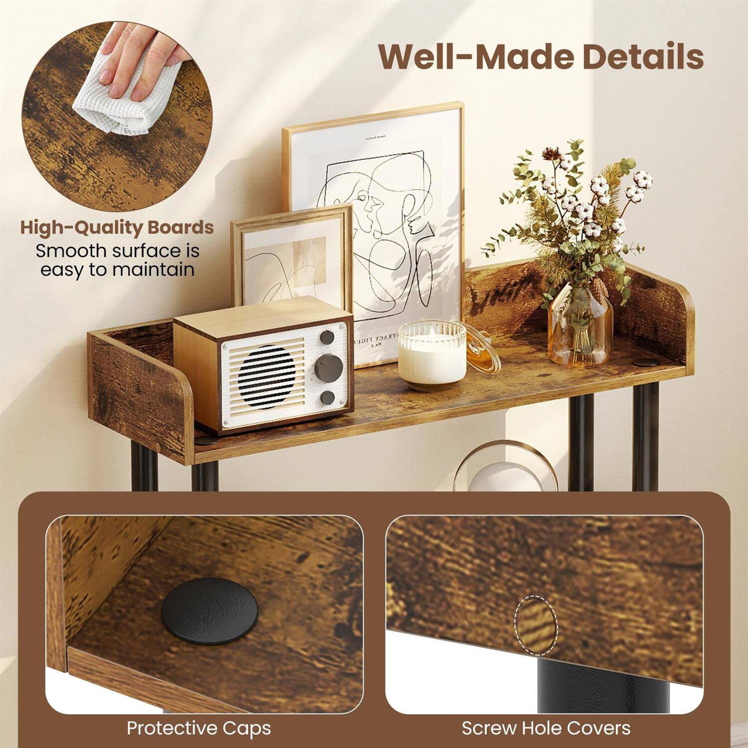 Well-Made Details

High-Quality Boards  
Smooth surface is easy to maintain

Protective Caps

Screw Hole Covers