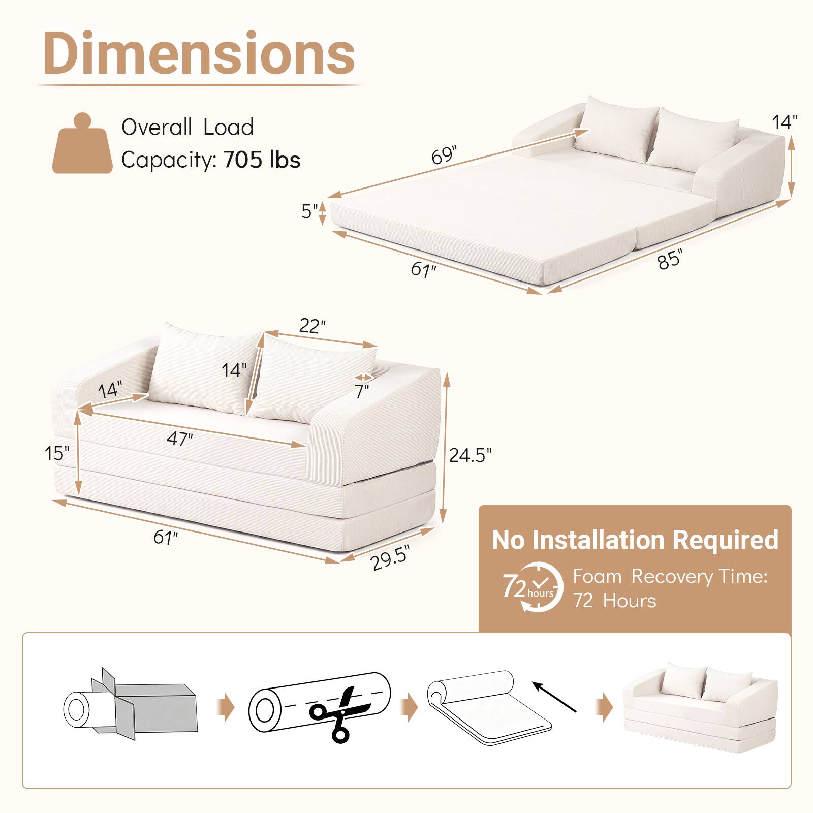 Dimensions  
Overall Load Capacity: 705 lbs  
69"  
14"  
5"  
61"  
85"  
22"  
14"  
14"  
7"  
15"  
47"  
24.5"  
61"  
29.5"  

No Installation Required  
Foam Recovery Time: 72 Hours