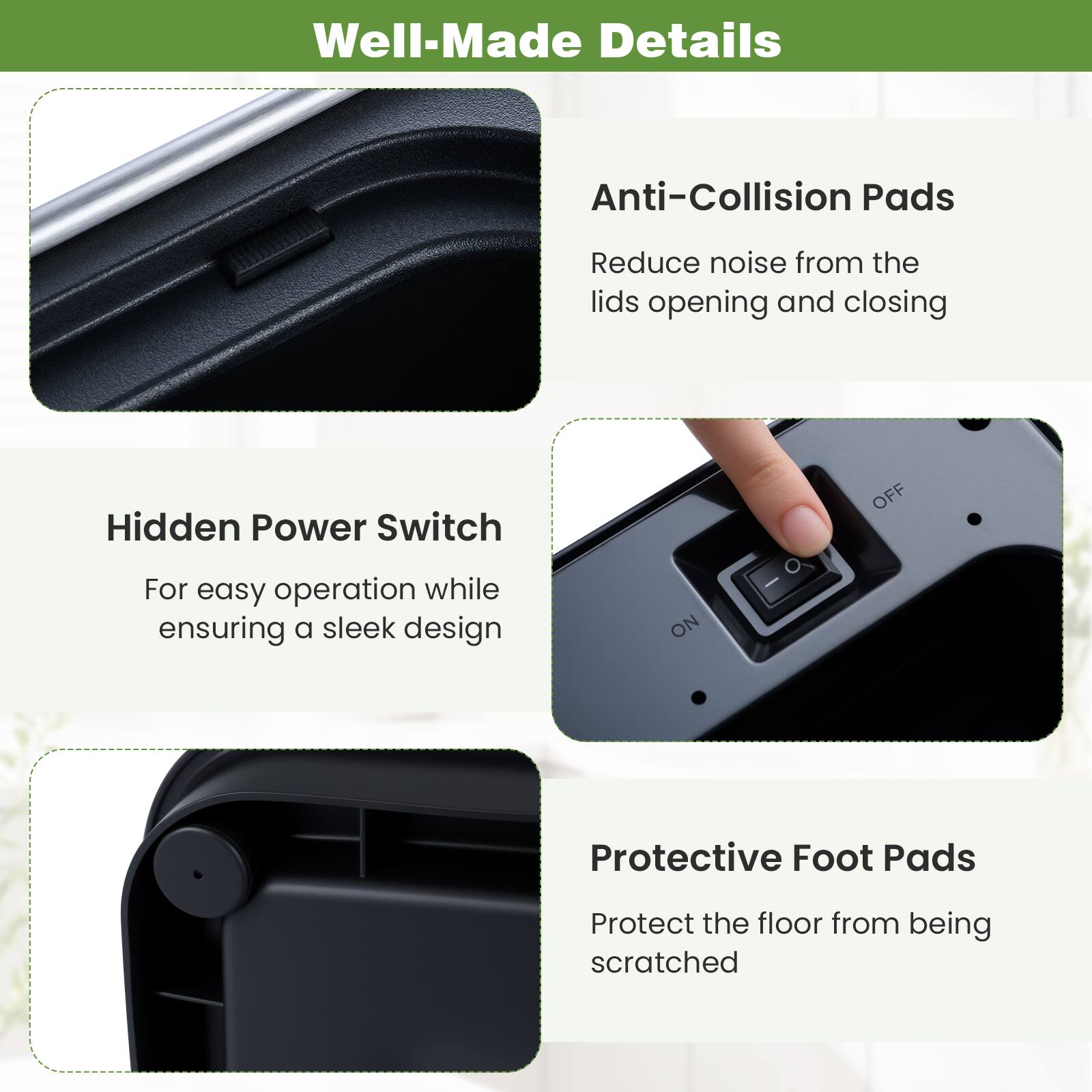 Well-Made Details

- Anti-Collision Pads
  - Reduce noise from the lids opening and closing

- Hidden Power Switch
  - For easy operation while ensuring a sleek design

- Protective Foot Pads
  - Protect the floor from being scratched