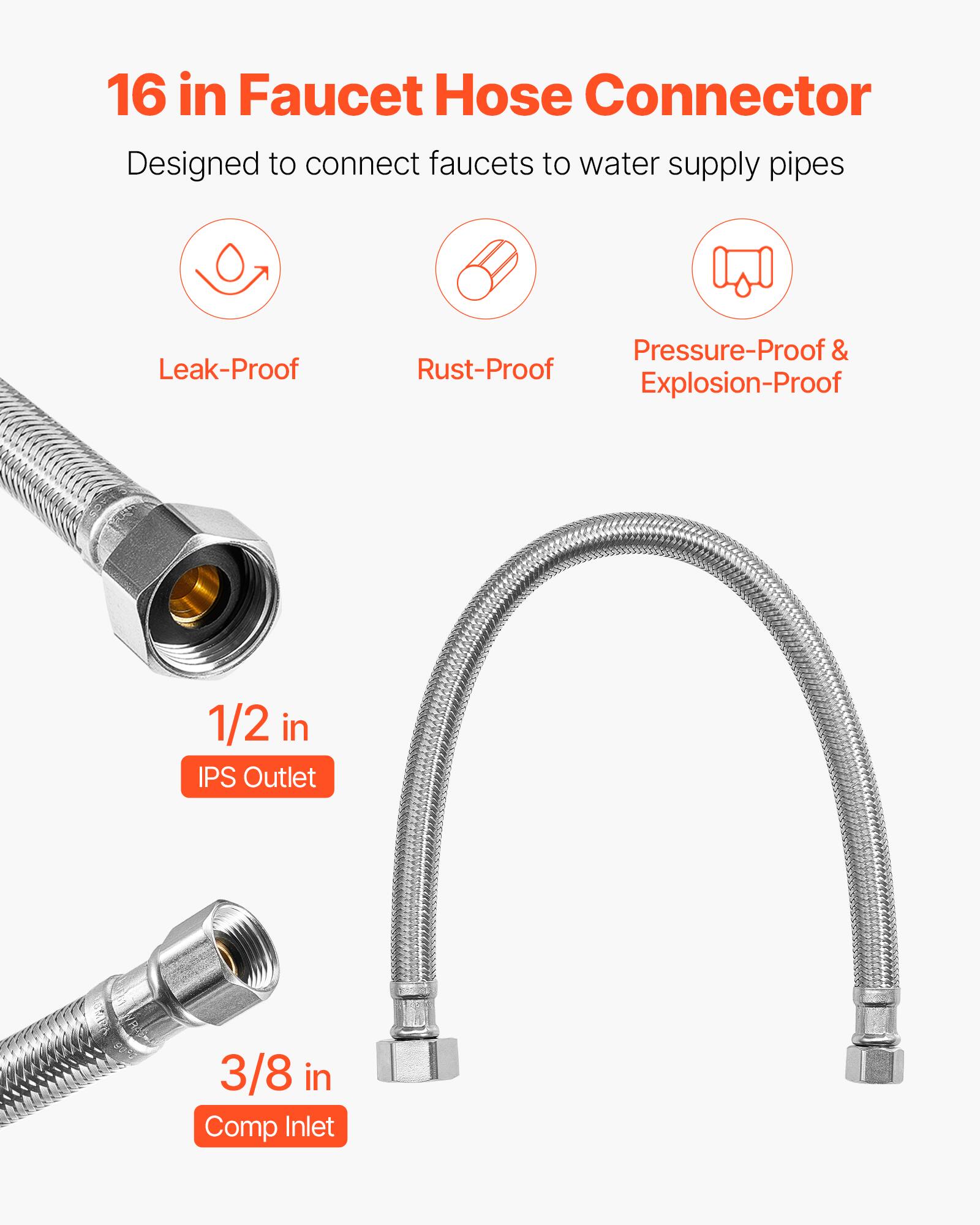 16 in Faucet Hose Connector  
Designed to connect faucets to water supply pipes  

- Leak-Proof  
- Rust-Proof  
- Pressure-Proof & Explosion-Proof  

1/2 in IPS Outlet  
3/8 in Comp Inlet