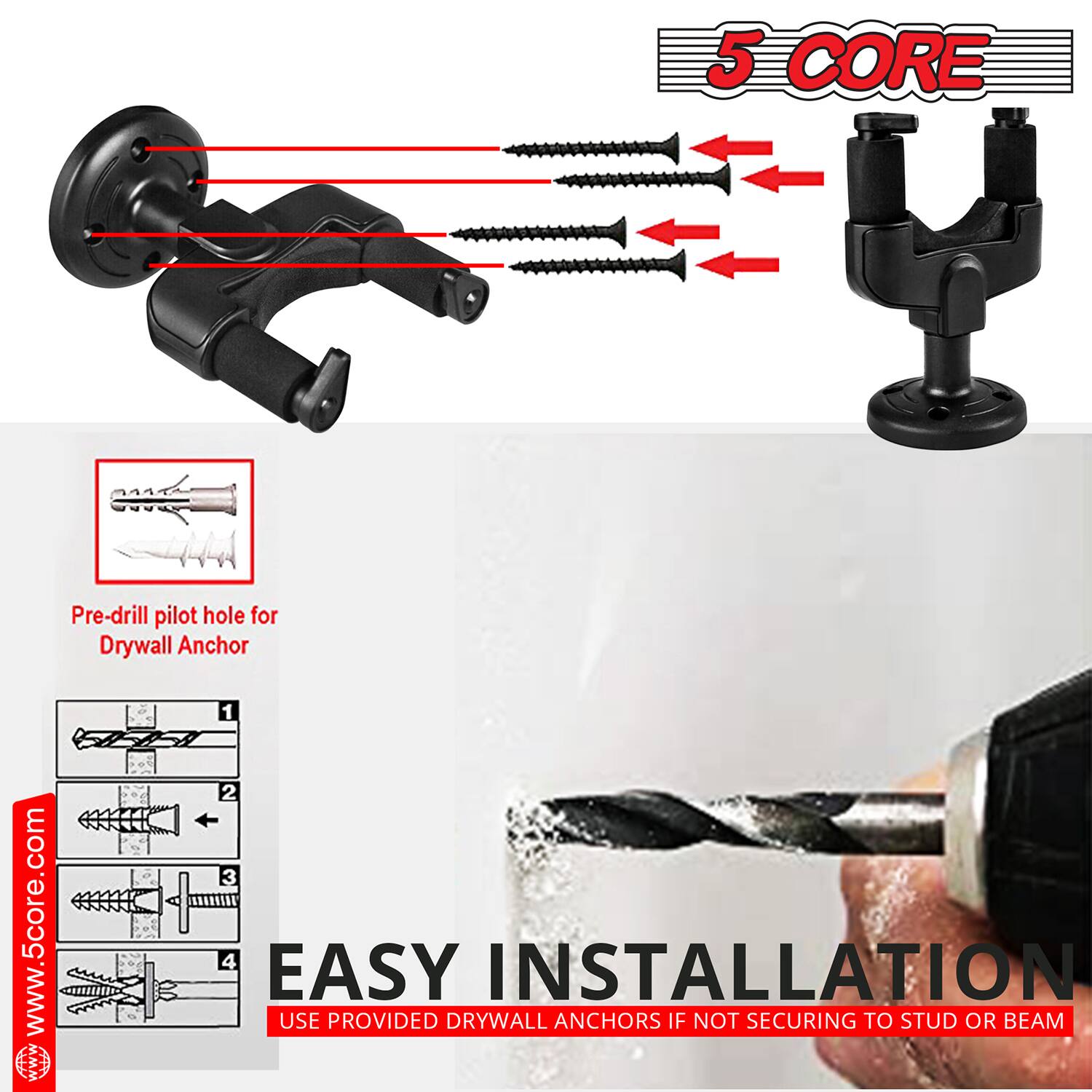 5 CORE  
Pre-drill pilot hole for Drywall Anchor  
www.5core.com  

EASY INSTALLATION  
USE PROVIDED DRYWALL ANCHORS IF NOT SECURING TO STUD OR BEAM