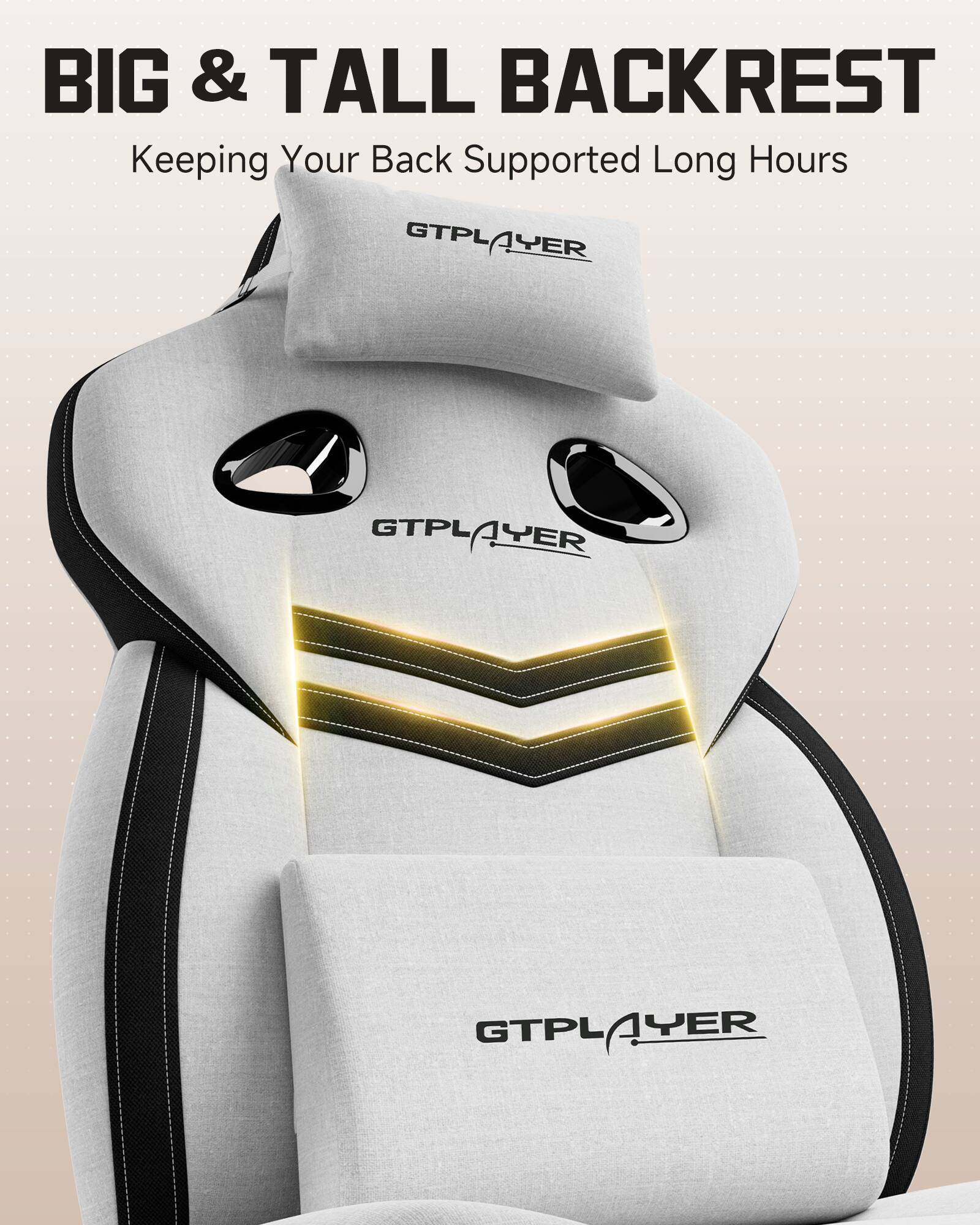 BIG & TALL BACKREST  
Keeping Your Back Supported Long Hours  

GTPLAYER  
GTPLAYER  
GTPLAYER  
GTPLAYER