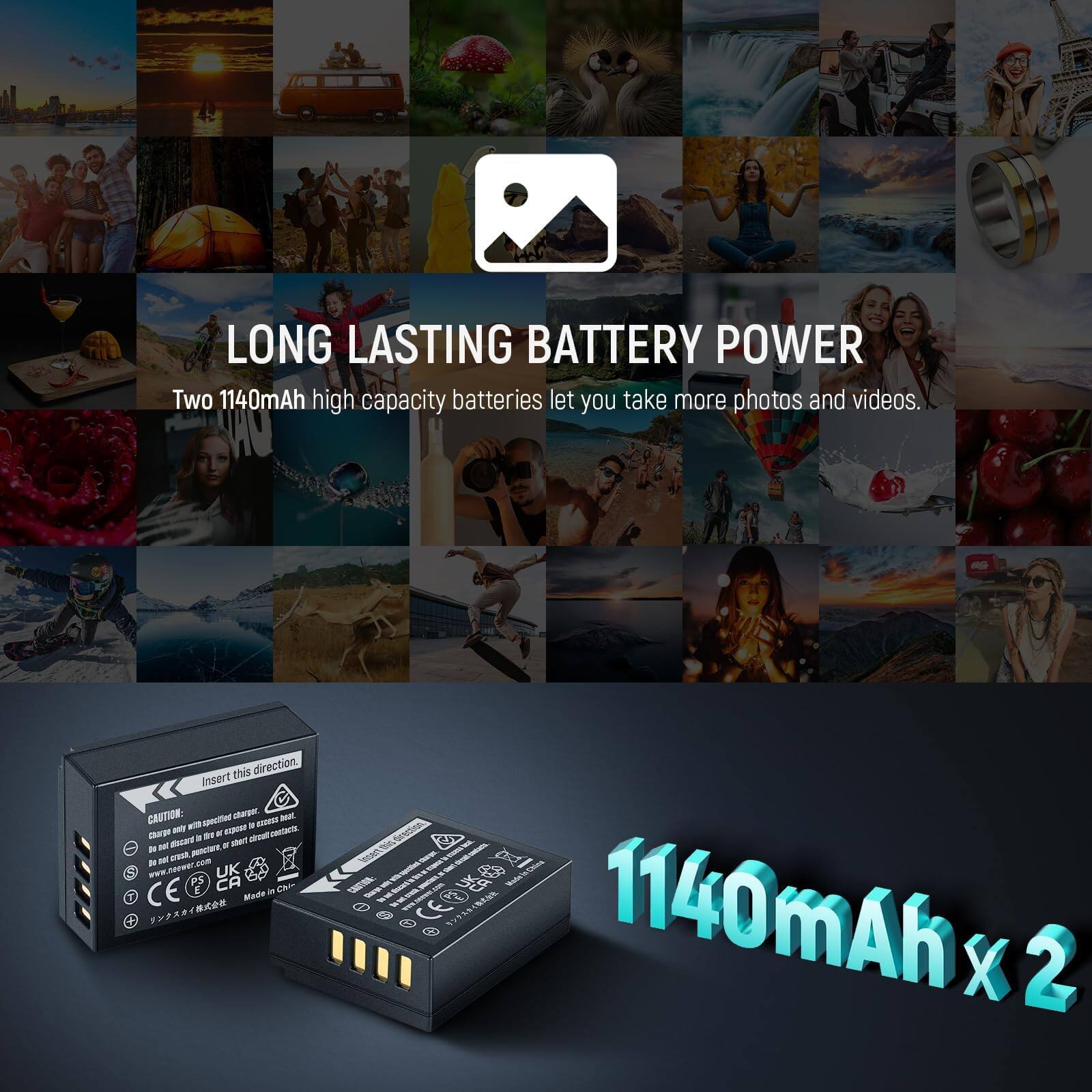 LONG LASTING BATTERY POWER  
Two 1140mAh high capacity batteries let you take more photos and videos.  

Insert this direction.  

CAUTION:  
- Do not expose to excessive heat.  
- Do not crush or discard battery, or short circuit.  

Made in China  

1140mAh x 2