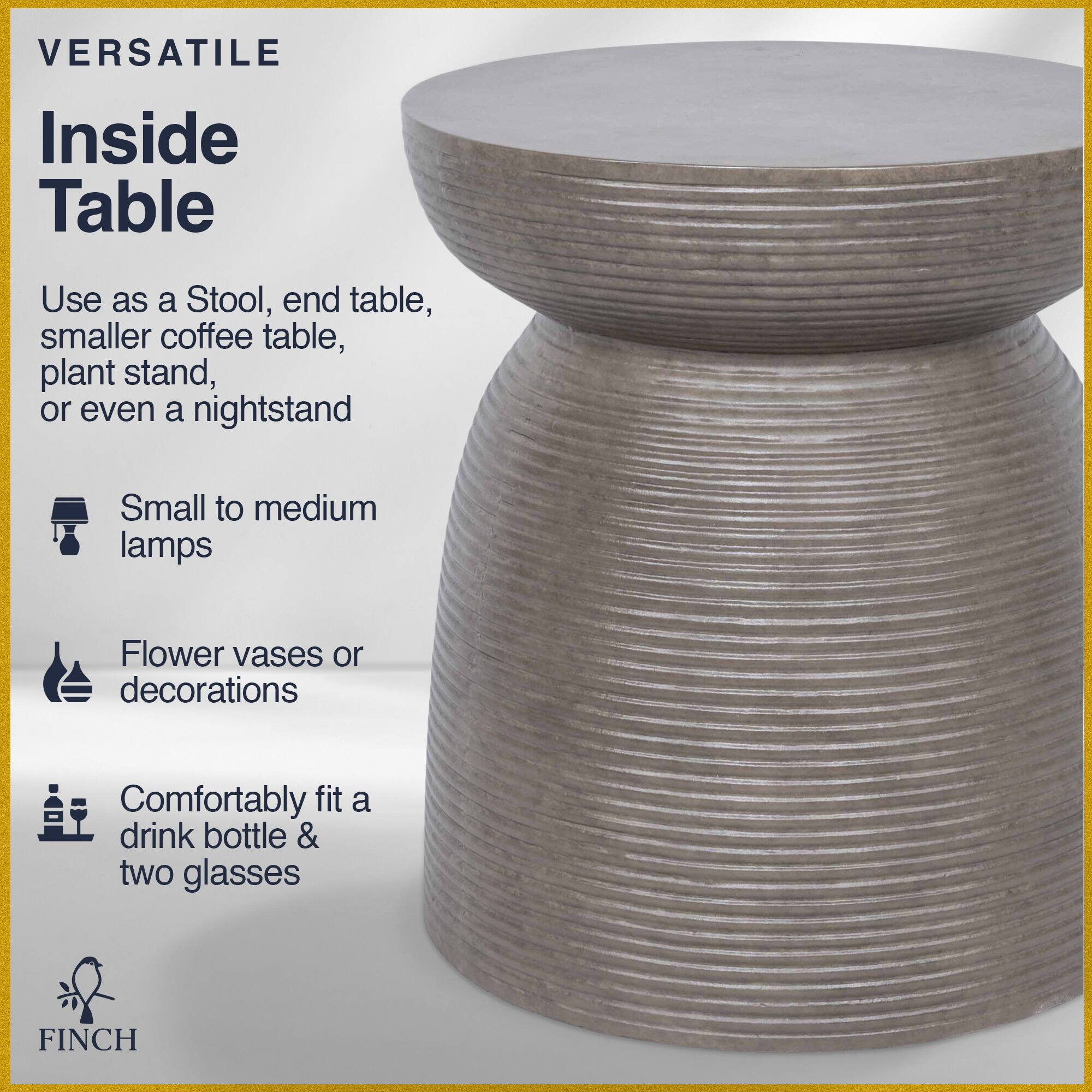 VERSATILE Inside Table  
Use as a Stool, end table, smaller coffee table, plant stand, or even a nightstand  
Small to medium lamps  
Flower vases or decorations  
Comfortably fit a drink bottle & two glasses  
FINCH
