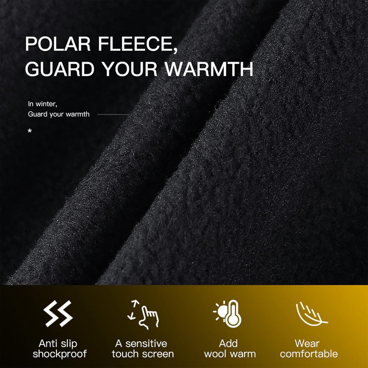 POLAR FLEECE, GUARD YOUR WARMTH

In winter, Guard your warmth

* Anti slip shockproof
* A sensitive touch screen
* Add wool warm
* Wear comfortable