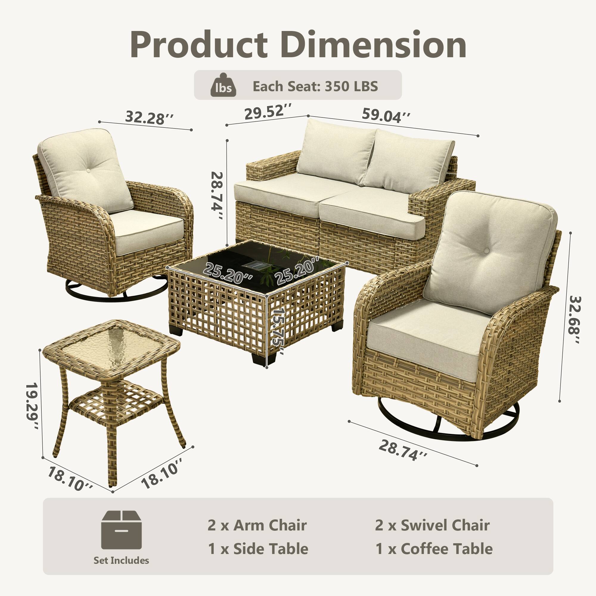 Product Dimension  
Each Seat: 350 LBS  

- Arm Chair: 32.28" x 29.52" x 28.74"  
- Swivel Chair: 32.68" x 29.52" x 28.74"  
- Sofa: 59.04" x 25.20" x 25.20"  
- Side Table: 19.29" x 18.10" x 18.10"  

Set Includes:  
- 2 x Arm Chair  
- 2 x Swivel Chair  
- 1 x Side Table  
- 1 x Coffee Table