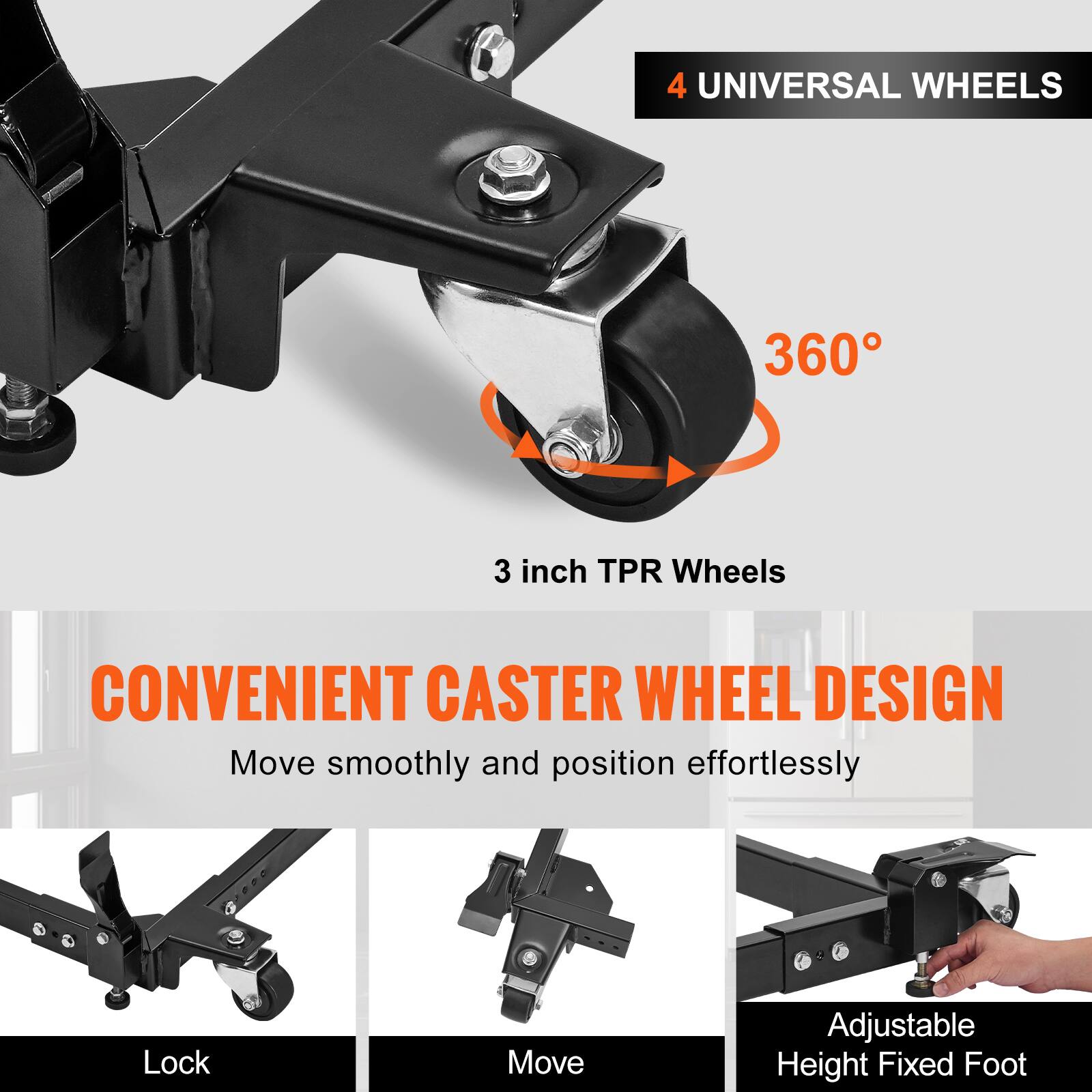 4 UNIVERSAL WHEELS  
360°  
3 inch TPR Wheels  
CONVENIENT CASTER WHEEL DESIGN  
Move smoothly and position effortlessly  
Lock  
Move  
Adjustable Height Fixed Foot