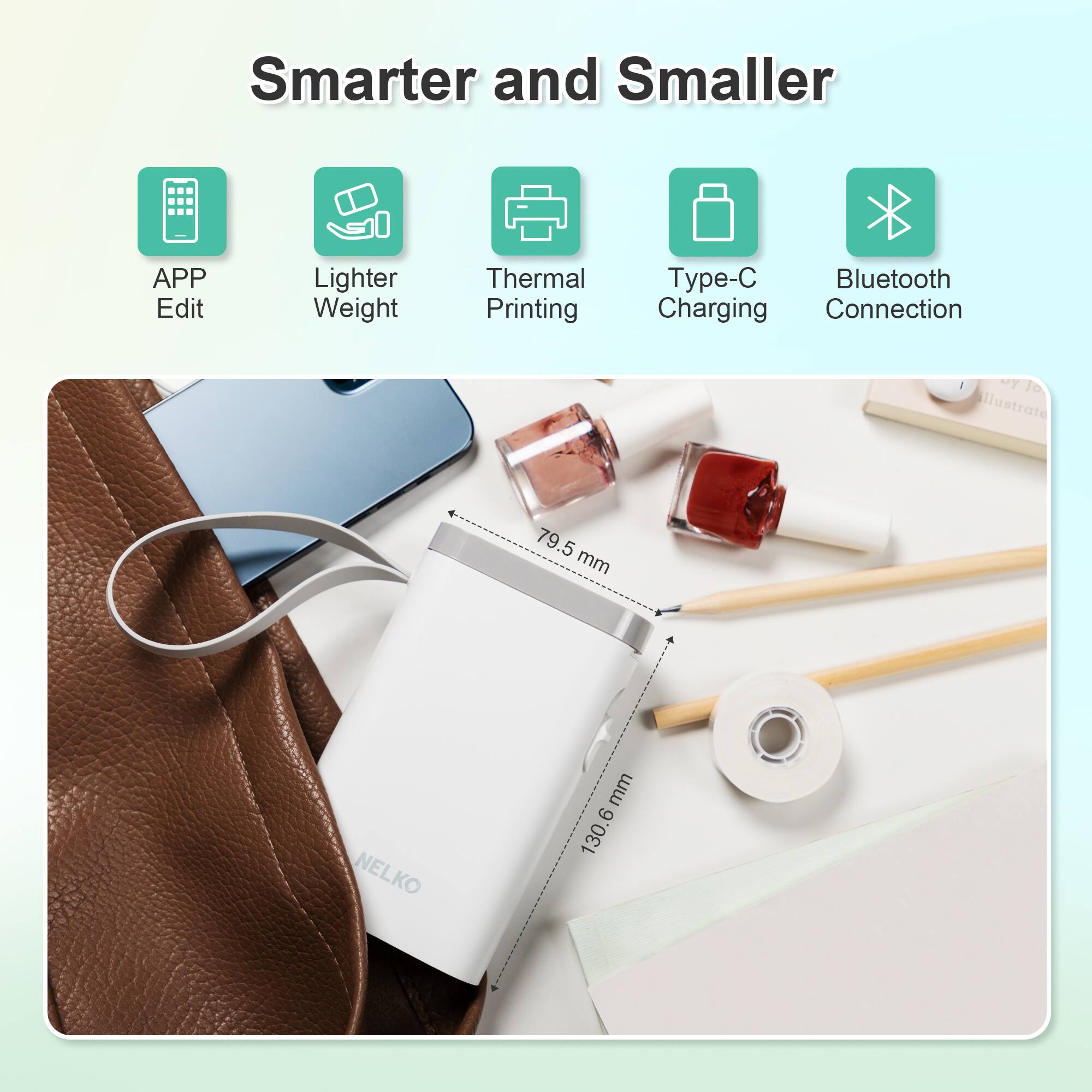 Smarter and Smaller

- APP Edit
- Lighter Weight
- Thermal Printing
- Type-C Charging
- Bluetooth Connection

Illustrate 79.5 mm x 6 mm x 130.6 mm