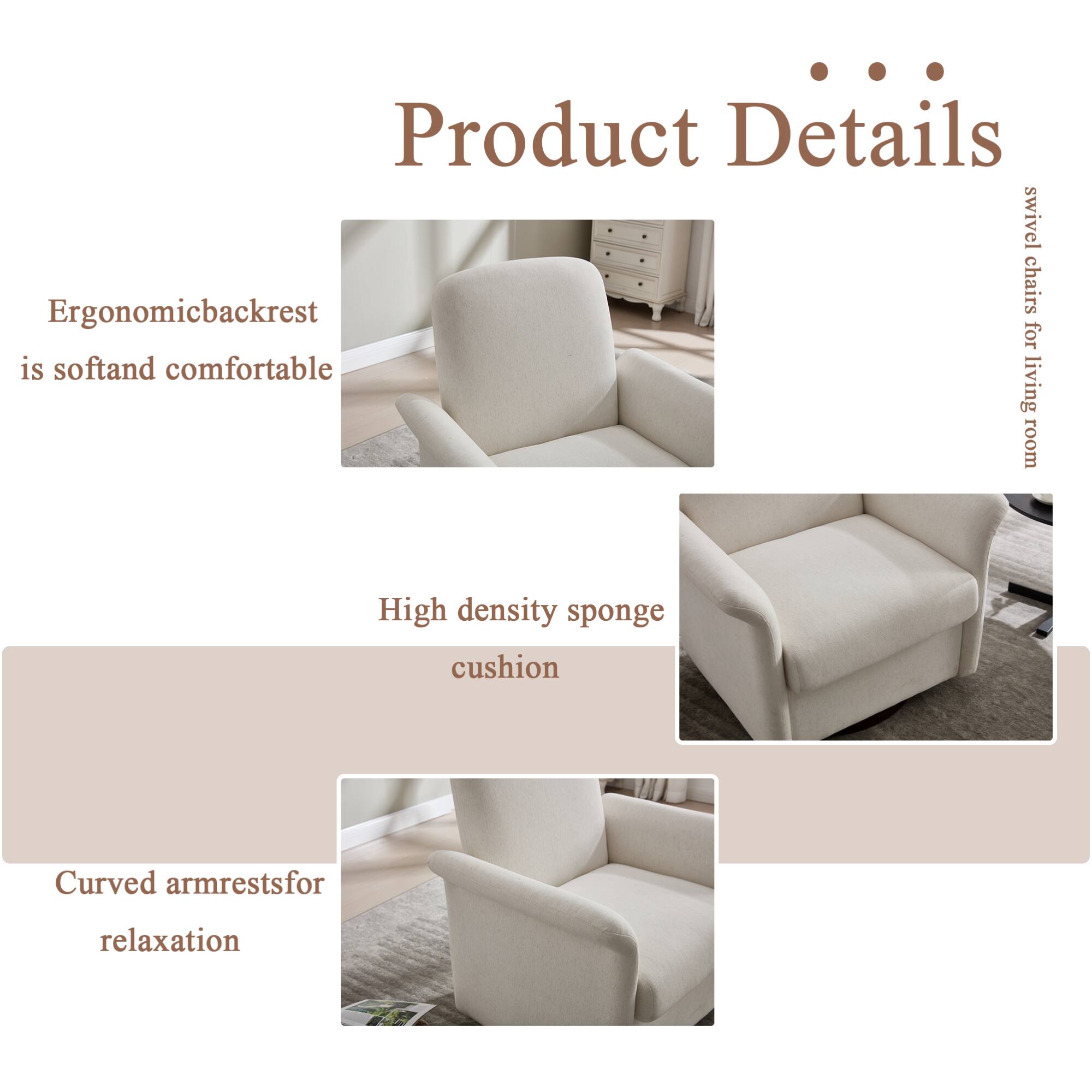 Product Details

- Ergonomic backrest is soft and comfortable
- High density sponge cushion
- Curved armrests for relaxation

Swivel chairs for living room