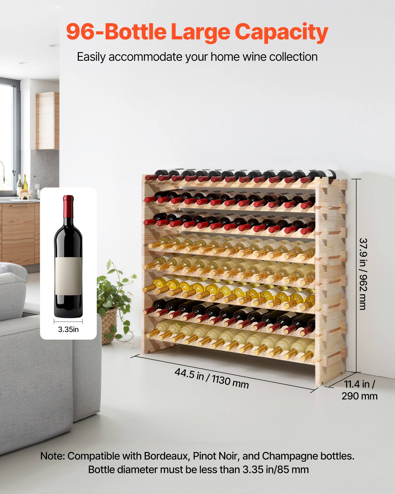 96-Bottle Large Capacity  
Easily accommodate your home wine collection  

37.9 in / 962 mm  
3.35 in  
44.5 in / 1130 mm  
11.4 in / 290 mm  

Note: Compatible with Bordeaux, Pinot Noir, and Champagne bottles. Bottle diameter must be less than 3.35 in/85 mm