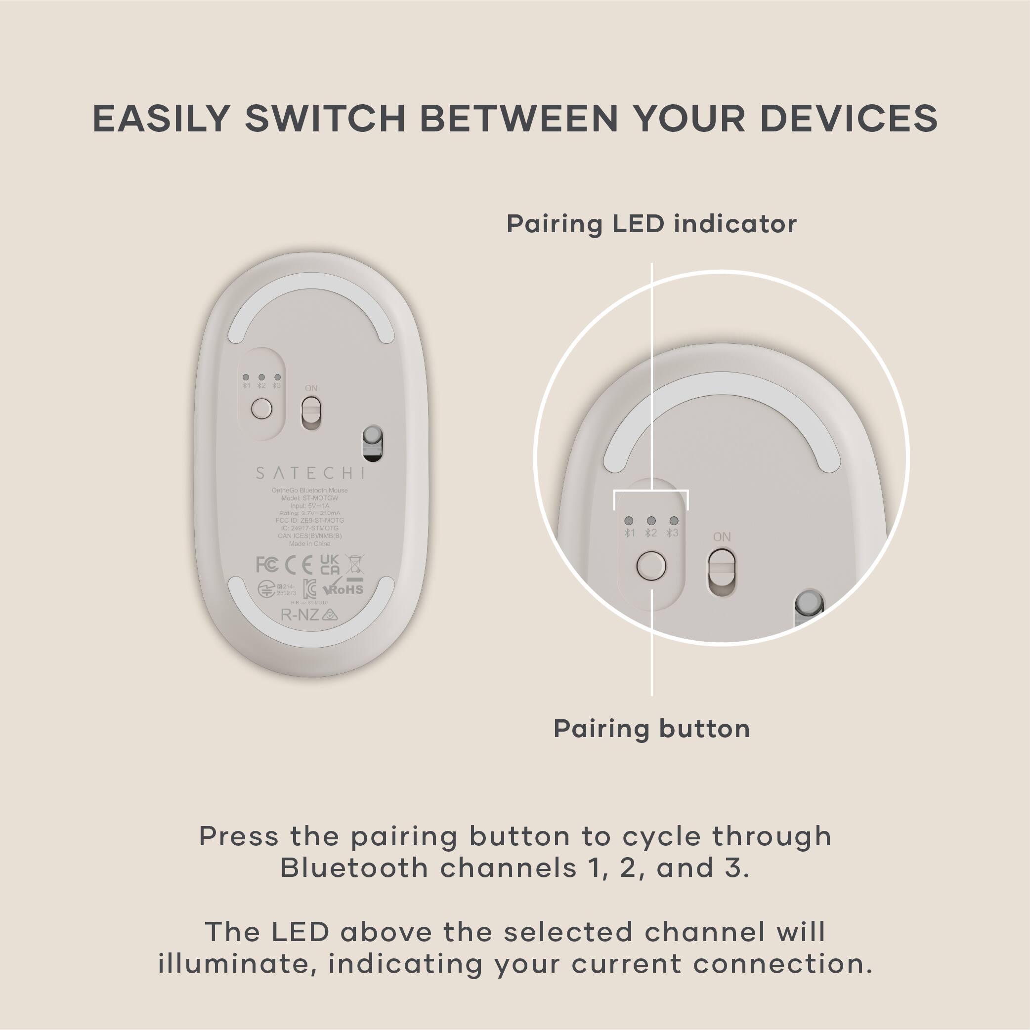 EASILY SWITCH BETWEEN YOUR DEVICES

Pairing LED indicator

Pairing button

Press the pairing button to cycle through Bluetooth channels 1, 2, and 3. The LED above the selected channel will illuminate, indicating your current connection.