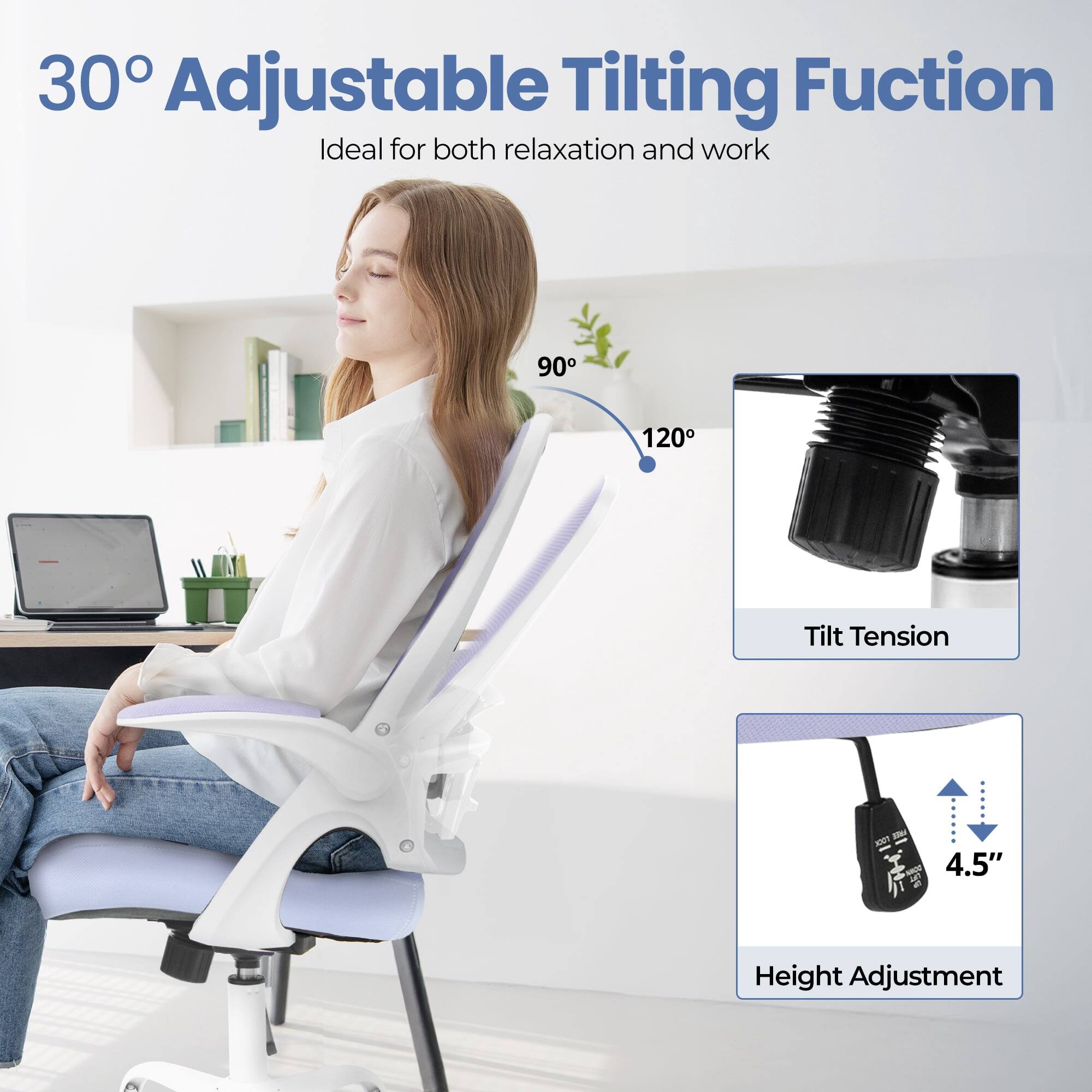 30° Adjustable Tilting Function  
Ideal for both relaxation and work  

90° - 120° Tilt Tension  

4.5" Height Adjustment