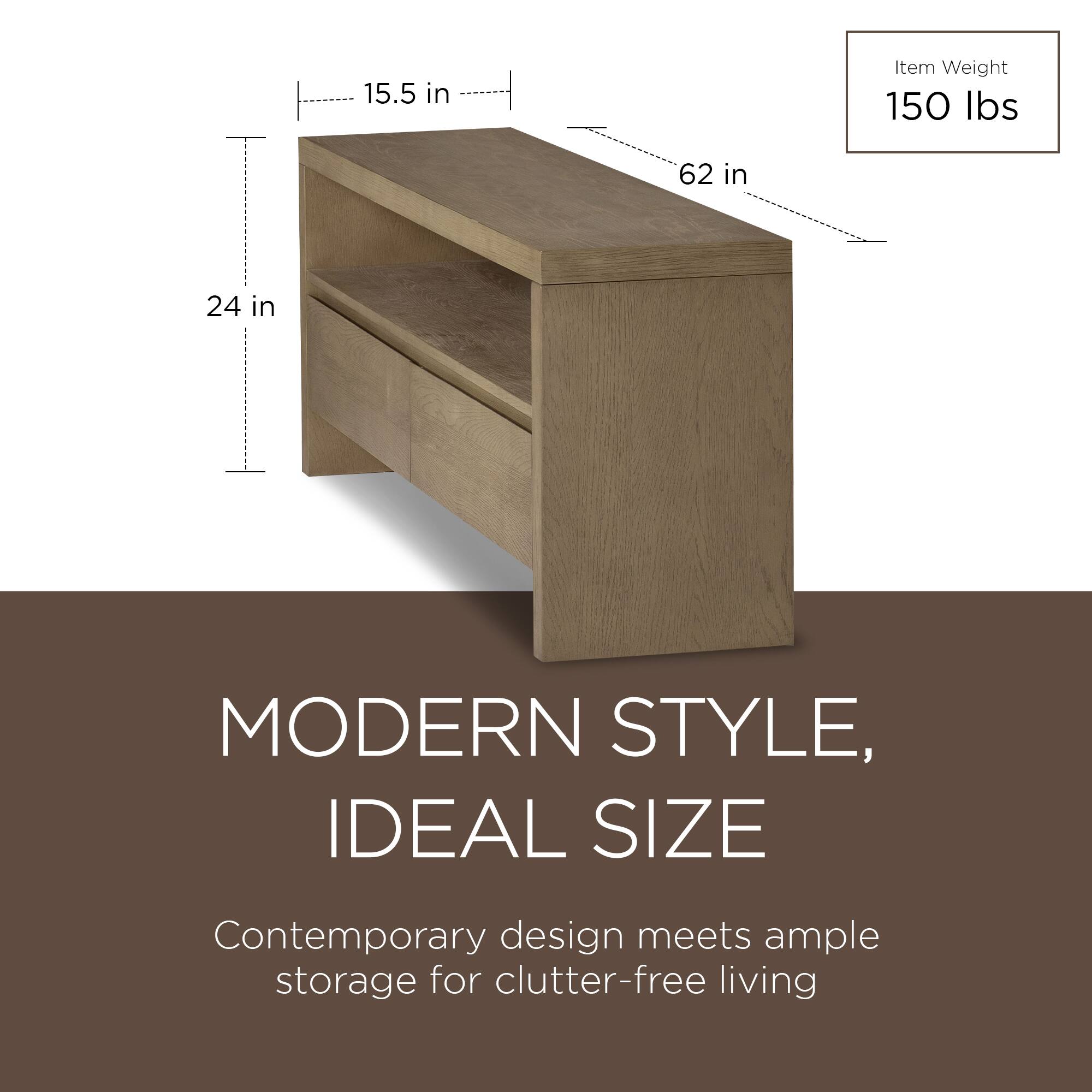 15.5 in  
62 in  
24 in  

Item Weight  
150 lbs  

MODERN STYLE, IDEAL SIZE  
Contemporary design meets ample storage for clutter-free living