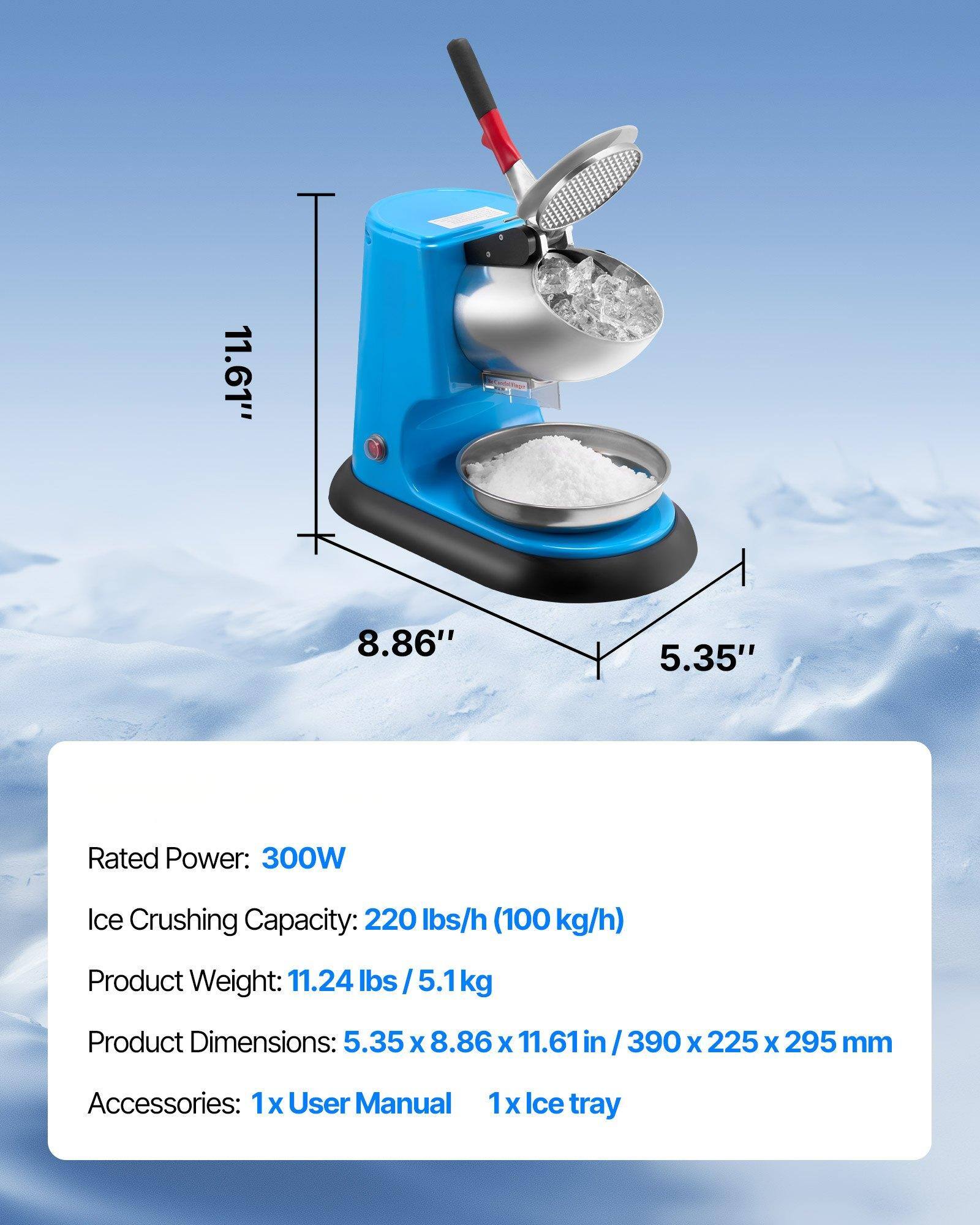 - Rated Power: 300W
- Ice Crushing Capacity: 220 lbs/h (100 kg/h)
- Product Weight: 11.24 lbs / 5.1 kg
- Product Dimensions: 5.35 x 8.86 x 11.61 in / 390 x 225 x 295 mm
- Accessories: 1x User Manual, 1x Ice tray