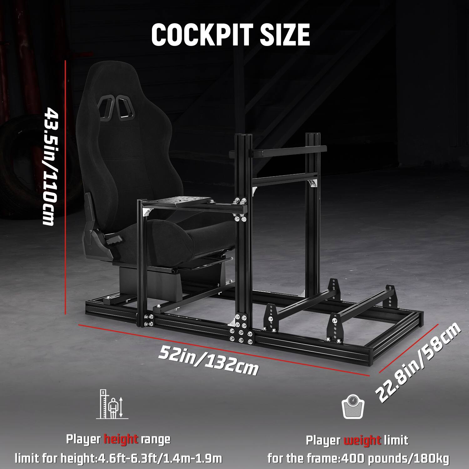 COCKPIT SIZE  
43.5in/110cm  
52in/132cm  
22.8in/58cm  

Player height range  
limit for height: 4.6ft-6.3ft/1.4m-1.9m  

Player weight limit  
for the frame: 400 pounds/180kg