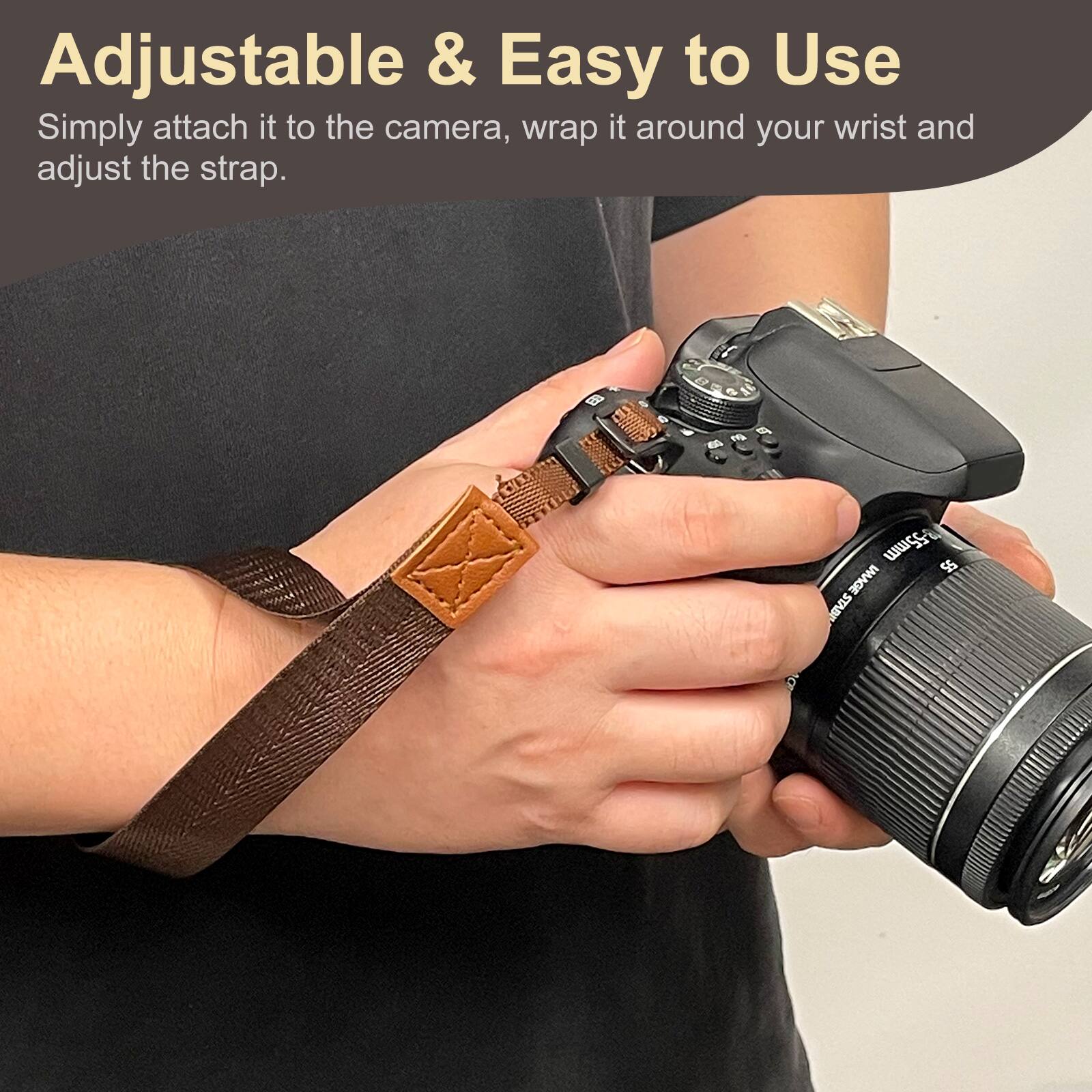 Adjustable & Easy to Use  
Simply attach it to the camera, wrap it around your wrist and adjust the strap.