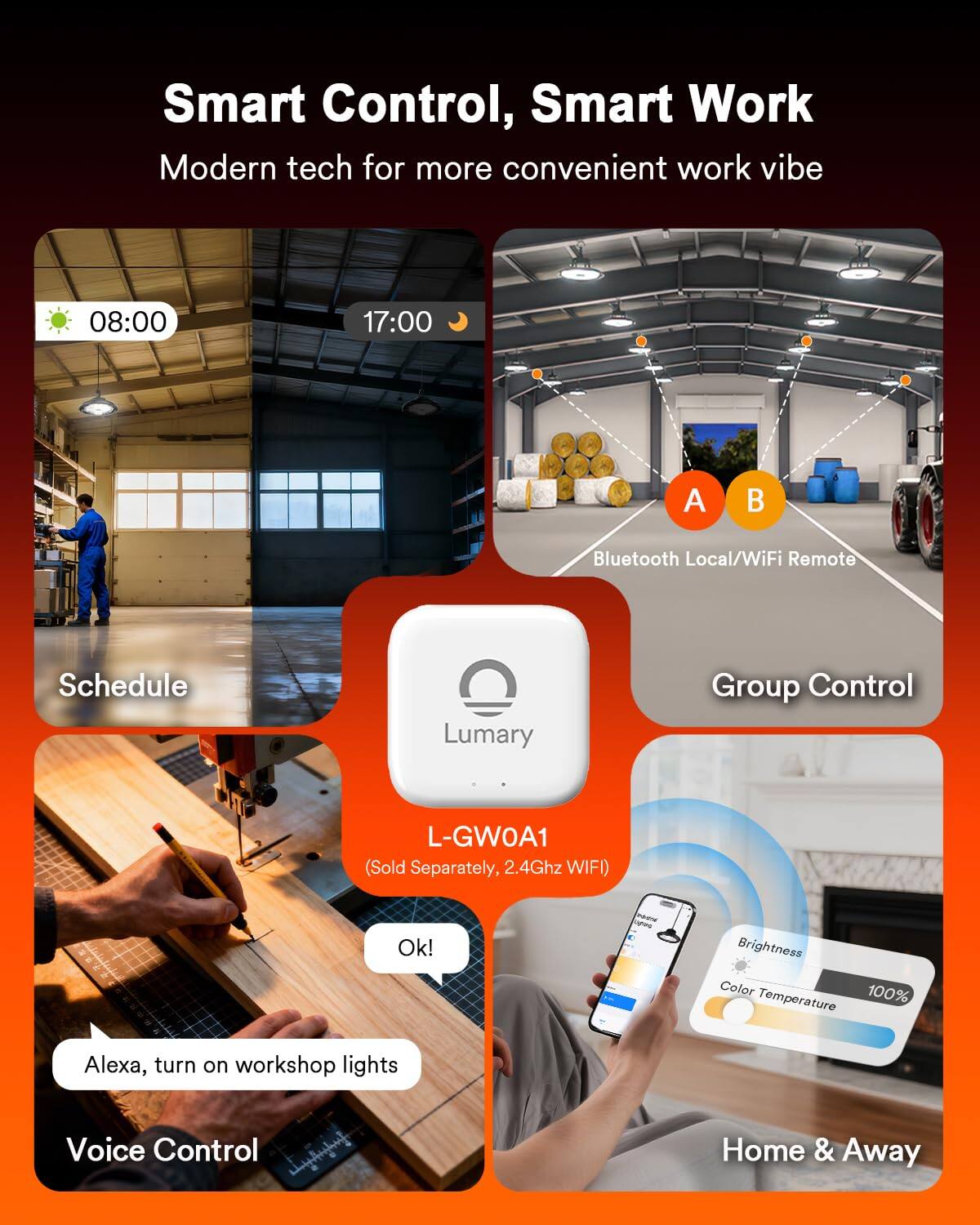 Smart Control, Smart Work  
Modern tech for more convenient work vibe  

08:00 17:00  
A B  
Bluetooth Local/WiFi Remote  
Schedule  
Lumary Group Control  
L-GWOA1 (Sold Separately, 2.4Ghz WIFI)  

Ok!  
Brightness Color 100% Temperature  
Alexa, turn on workshop lights  
Voice Control  
Home & Away