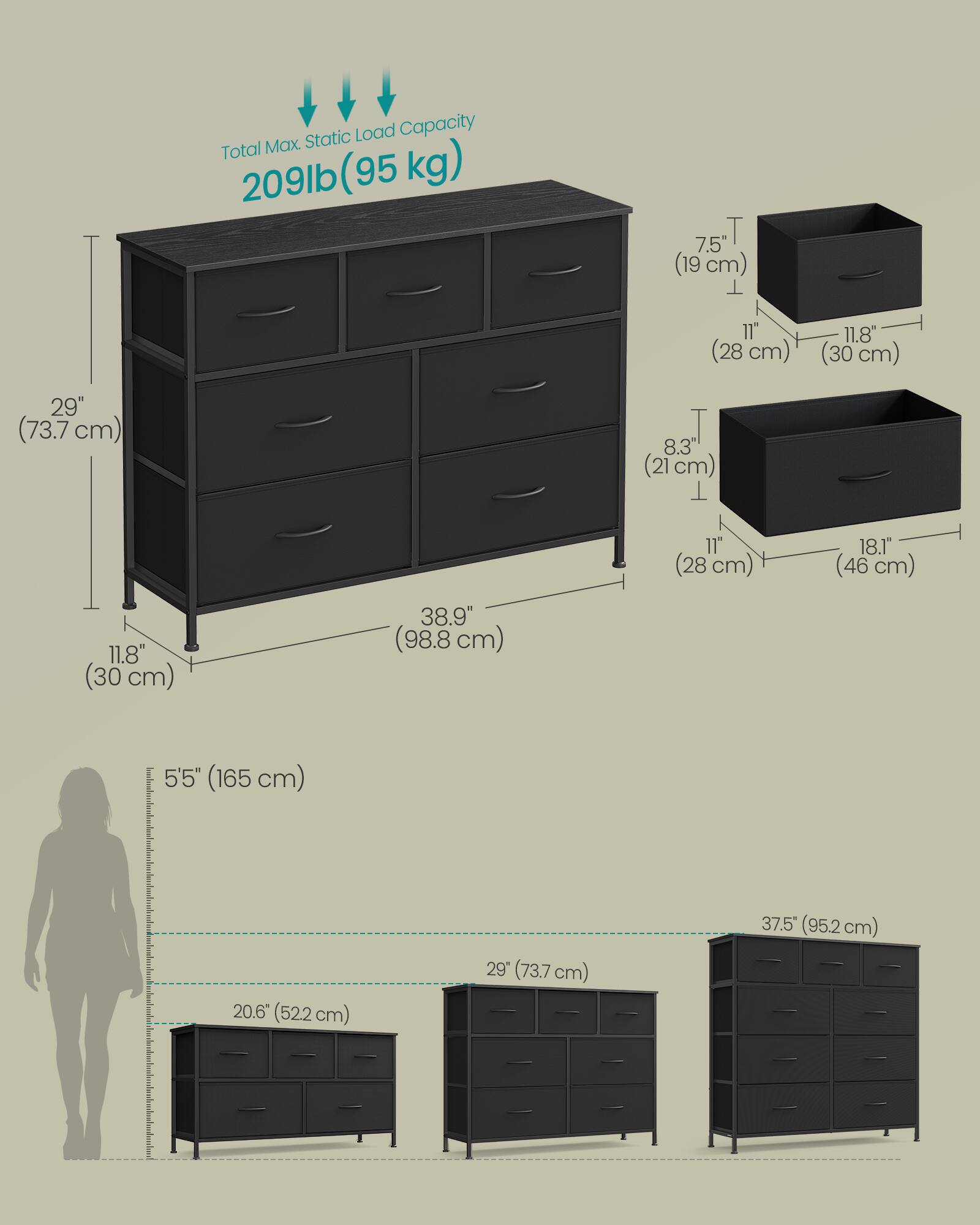 Static Load Capacity: Total Max 209lb (95kg)

Dimensions:
- Height: 29" (73.7 cm)
- Width: 38.9" (98.8 cm)
- Depth: 11.8" (30 cm)
- Drawer 1: 7.5" (19 cm) x 11" (28 cm) x 11.8" (30 cm)
- Drawer 2: 8.3" (21 cm) x 11" (28 cm) x 18.1" (46 cm)
- Drawer 3: 11.8" (30 cm) x 11" (28 cm) x 18.1" (46 cm)

Overall Height: 5'5" (165 cm)
Overall Width: 20.6" (522 cm)
Overall Depth: 37.5" (95.2 cm)