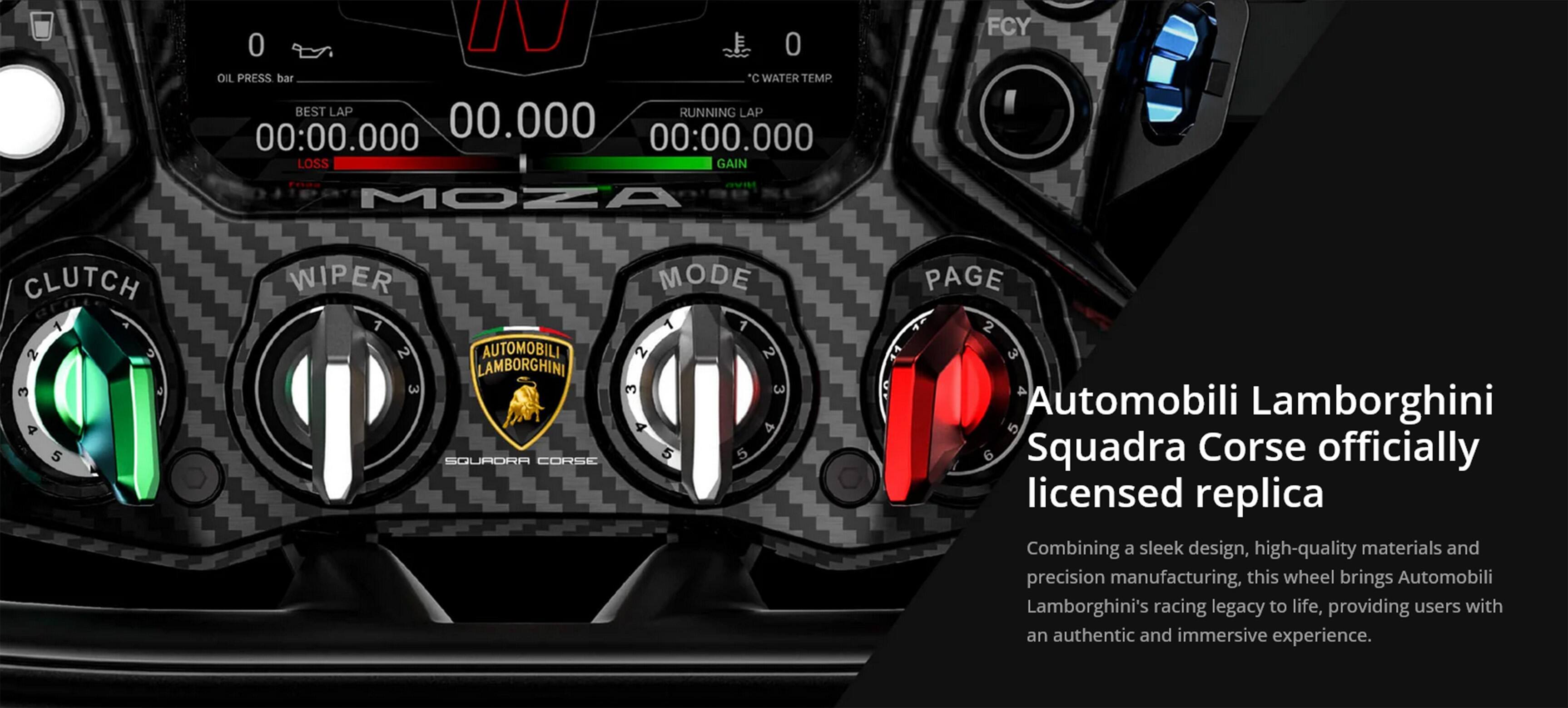 **Automobili Lamborghini Squadra Corse officially licensed replica**

Combining a sleek design, high-quality materials, and precision manufacturing, this wheel brings Automobili Lamborghini's racing legacy to life, providing users with an authentic and immersive experience.

---

**MOZA**

- **OIL PRESS bar**
- **WATER TEMP**
- **BEST LAP** 00:00.000
- **RUNNING LAP** 00:00.000
- **LOSS** GAIN
- **CLUTCH** 1 2 3 4 5
- **WIPER** 1 2
- **MODE** 1 2 3 4 5
- **PAGE** 1 2 3 4 5

**Automobili Lamborghini Squadra Corse**