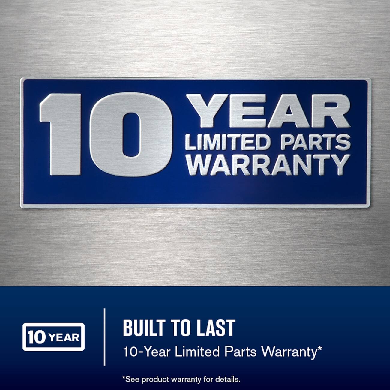 10 YEAR LIMITED PARTS WARRANTY

BUILT TO LAST 10-Year Limited Parts Warranty*

*See product warranty for details.