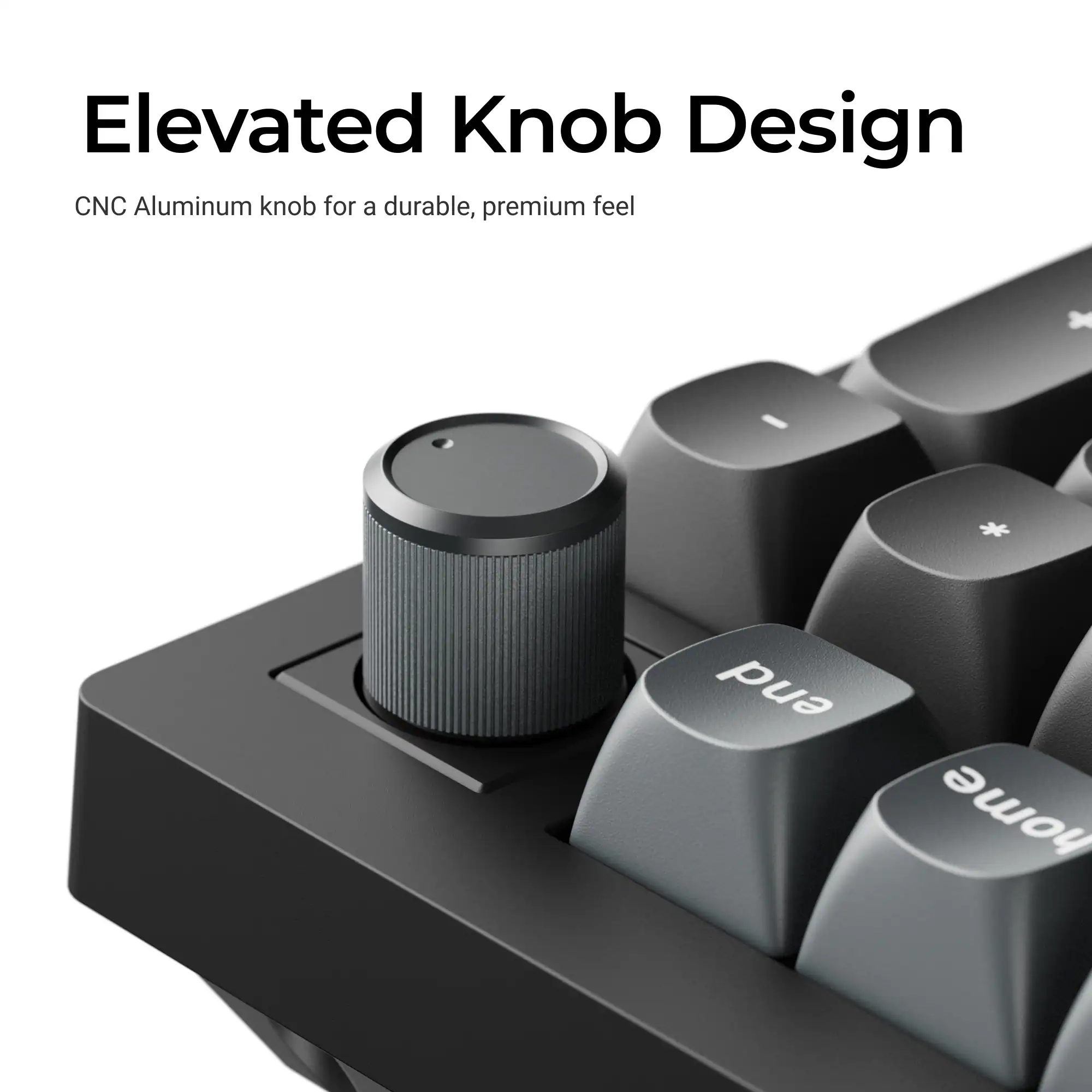 Elevated Knob Design  
CNC Aluminum knob for a durable, premium feel