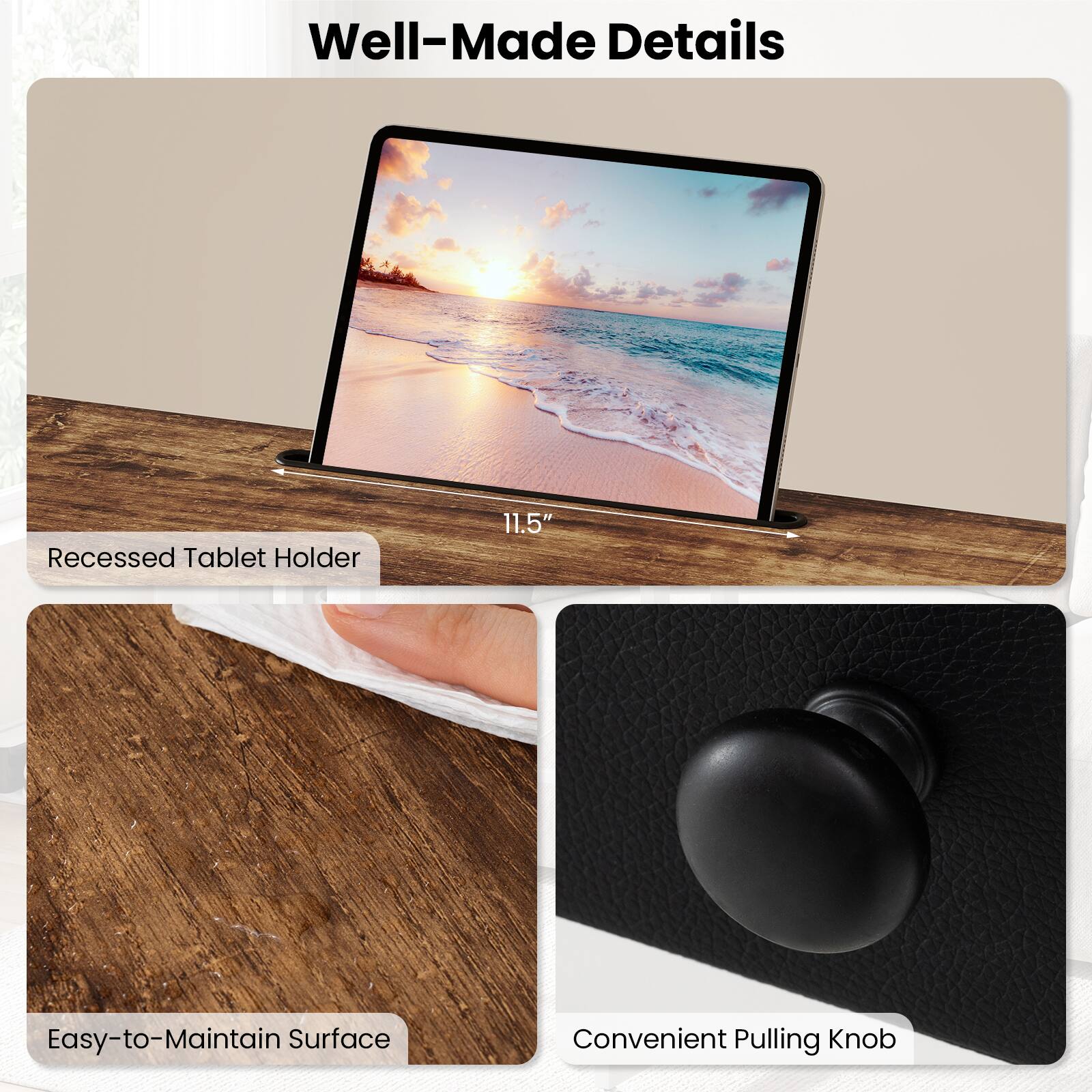 Well-Made Details

- Recessed Tablet Holder 11.5"
- Easy-to-Maintain Surface
- Convenient Pulling Knob