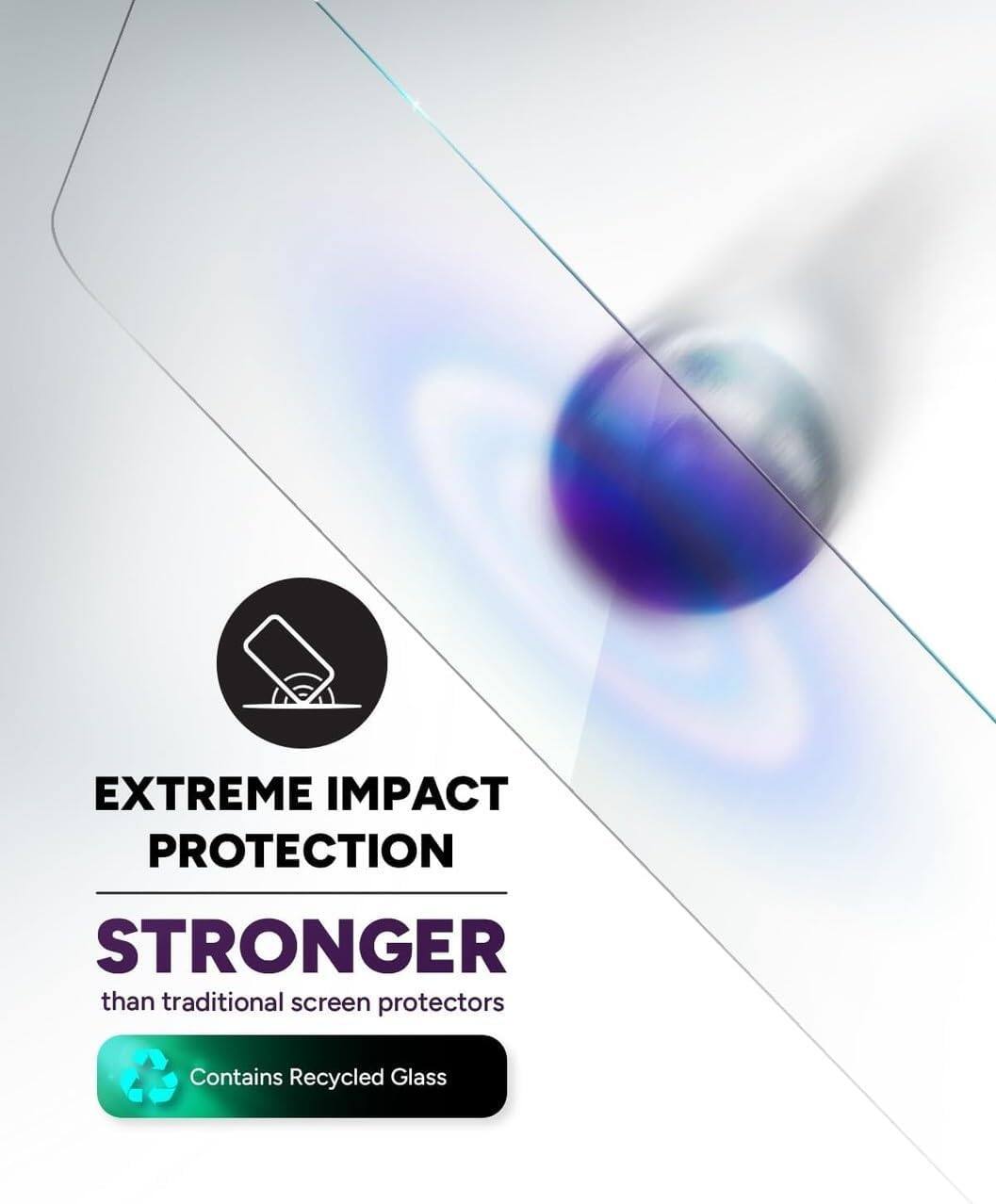 EXTREME IMPACT PROTECTION  
STRONGER than traditional screen protectors  
Contains Recycled Glass