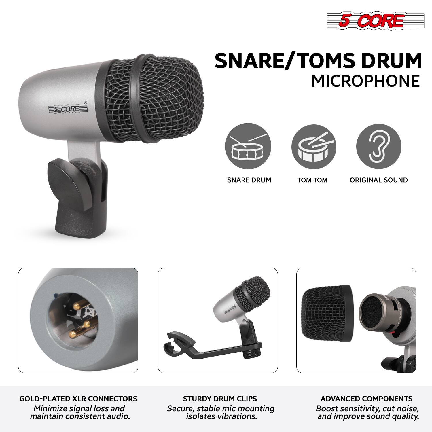 5 CORE SNARE/TOMS DRUM MICROPHONE

- SNARE DRUM
- TOM-TOM
- ORIGINAL SOUND

GOLD-PLATED XLR CONNECTORS
Minimize signal loss and maintain consistent audio.

STURDY DRUM CLIPS
Secure, stable mic mounting isolates vibrations.

ADVANCED COMPONENTS
Boost sensitivity, cut noise, and improve sound quality.