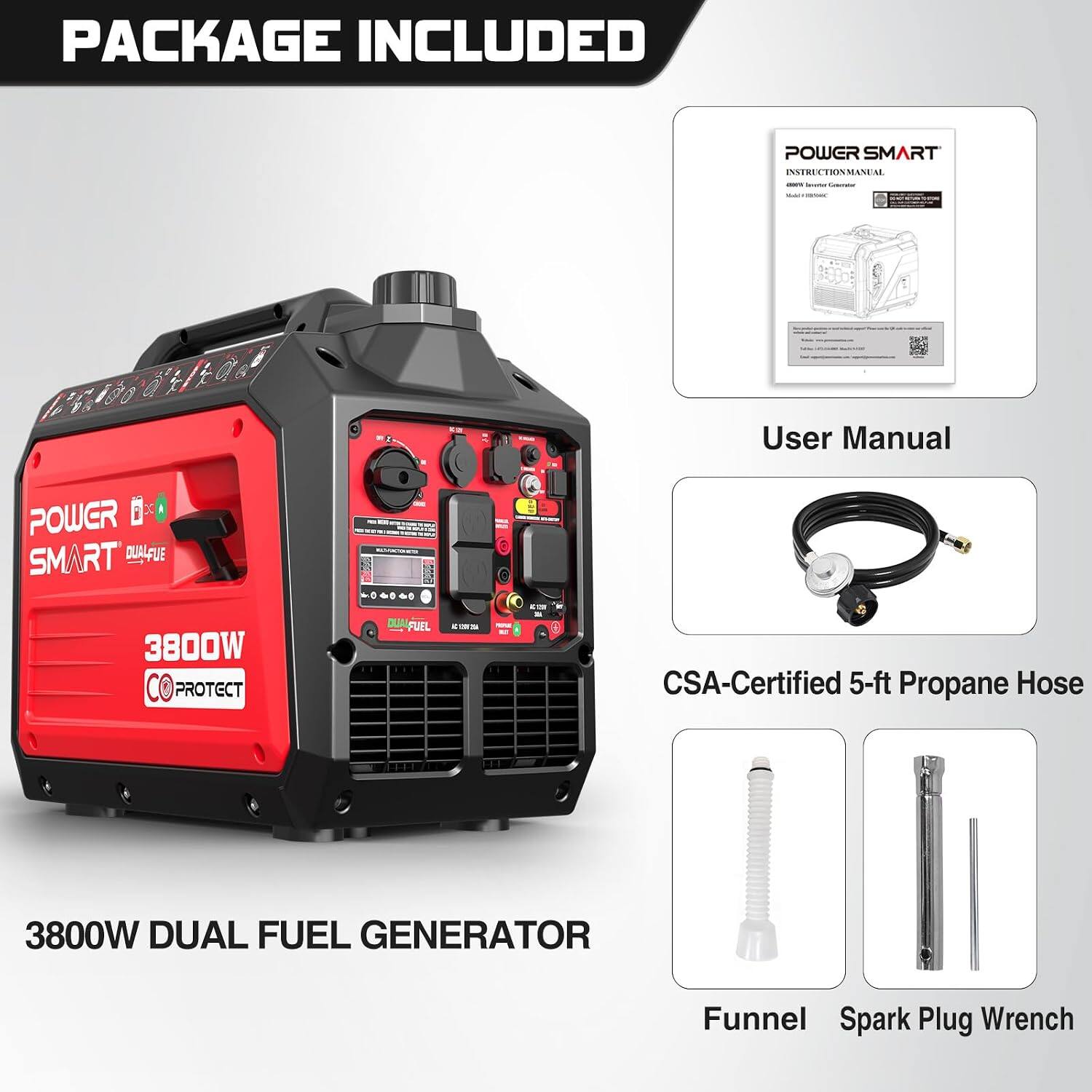 PACKAGE INCLUDED

- POWER SMART INSTRUCTION MANUAL
- User Manual
- CSA-Certified 5-ft Propane Hose
- Funnel
- Spark Plug Wrench

3800W DUAL FUEL GENERATOR