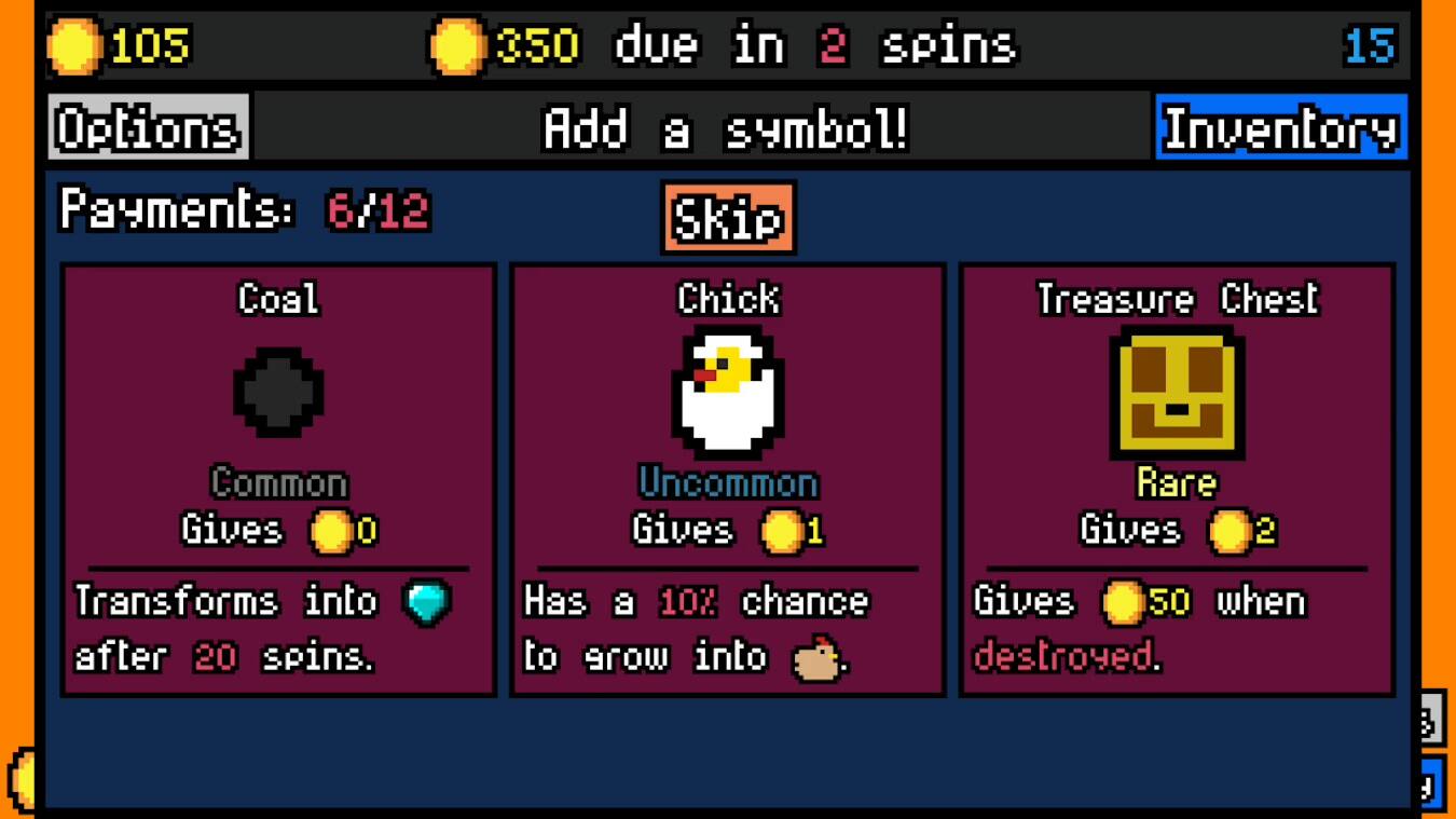 105 Options Payments: 6/12 Coal 350 due in 2 spins 15 Add a symbol! Inventory Skip Chick Treasure Chest Common Gives 0 Uncommon Gives 1 Rare Gives 2 Transforms into after 20 spins. Has a 10% chance to grow into Gives 50 when destroyed. 3 F