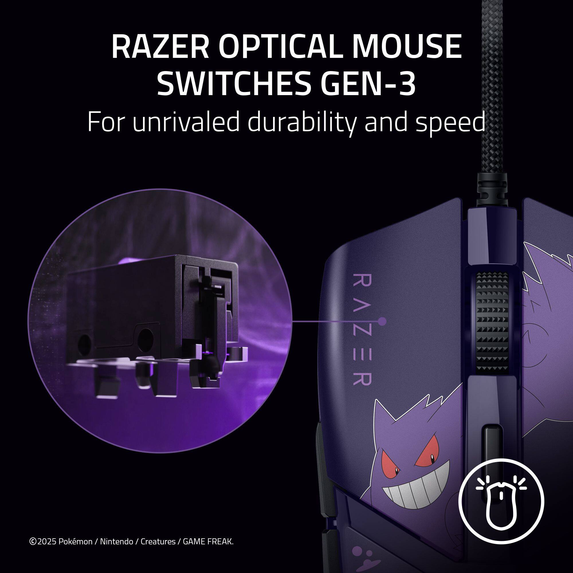 RAZER OPTICAL MOUSE SWITCHES GEN-3  
For unrivaled durability and speed  

©2025 Pokémon / Nintendo / Creatures / GAME FREAK.