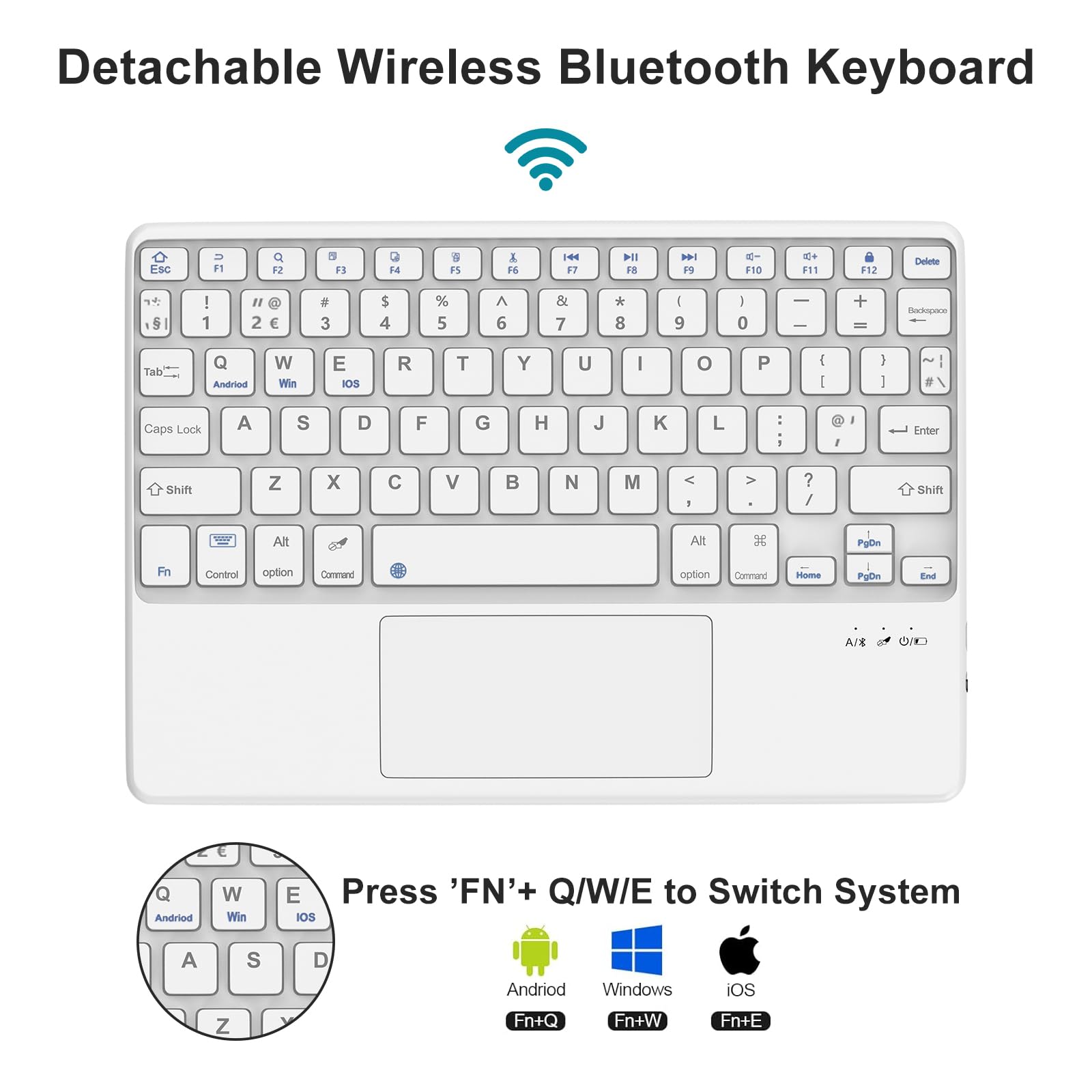 Detachable Wireless Bluetooth Keyboard

Press 'FN' + Q/W/E to Switch System

- Android: Fn+Q
- Windows: Fn+W
- iOS: Fn+E