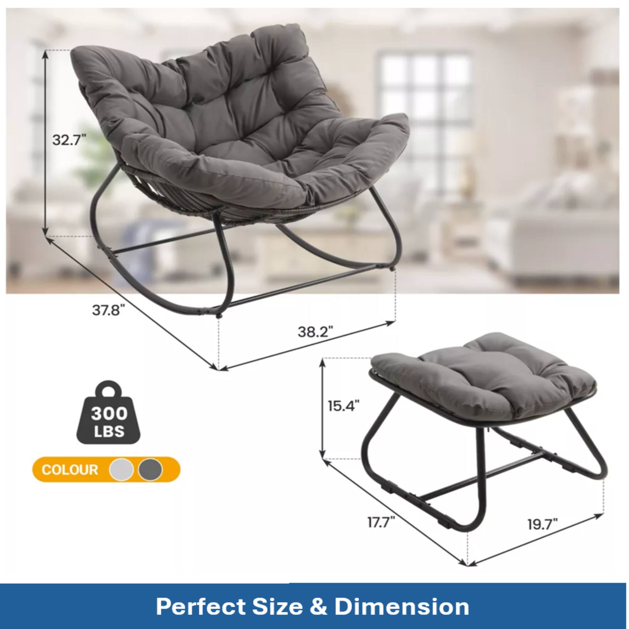 32.7"  
37.8"  
38.2"  
300 LBS  
15.4"  
17.7"  
19.7"  
COLOUR  
Perfect Size & Dimension