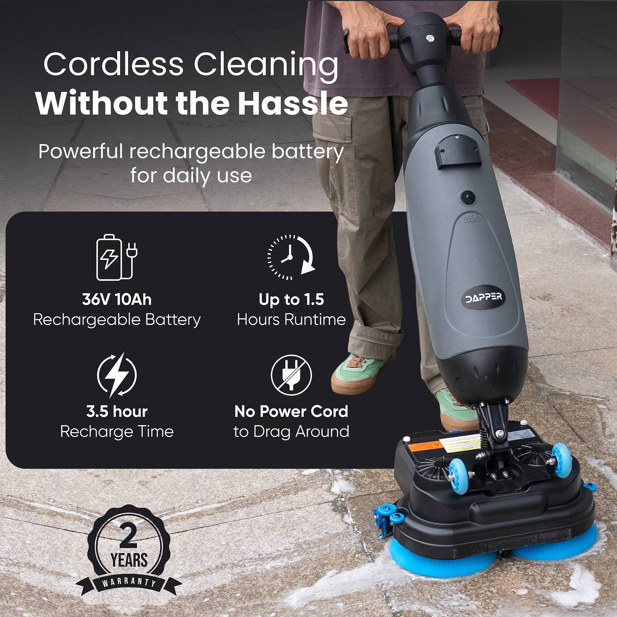 Cordless Cleaning Without the Hassle  
Powerful rechargeable battery for daily use  
36V 10Ah Rechargeable Battery  
Up to 1.5 Hours Runtime  
3.5 hour Recharge Time  
No Power Cord to Drag Around  
2 YEARS WARRANTY