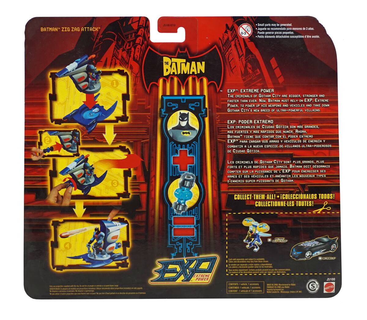 **BATMAN "ZIG ZAG ATTACK"**

**J10-E70 0-3**

Small parts may be generated. Not recommended for children under 3 years. Puede generar piezas pequeñas. Petits éléments détachables susceptibles de être avalés.

**THE BATMAN EXP: EXTREME POWER**

The criminals of Gotham City are bigger, stronger and faster than ever. Now, Batman must rely on EXP, Extreme Power, to power up his weapons and vehicles and take down Gotham City's new breed of ultra-powerful villains.

**EXP: PODER EXTREMO**

Los criminales de Ciudad Gotica son más grandes, más fuertes y más rápidos que nunca. Ahora, Batman tiene que contar con el poder extremo EXP para cargar sus armas y vehículos de energía y combatir a la nueva especie de villanos ultra-poderosos de Ciudad Gotica.

**EXP: PUISSANCE EXTREME**

Les criminels de Gotham City sont plus grands, plus forts et plus rapides que jamais. Batman doit désormais compter sur la puissance de EXP pour énergiser ses armes et véhicules et anéantir les nouveaux types d'ennem
