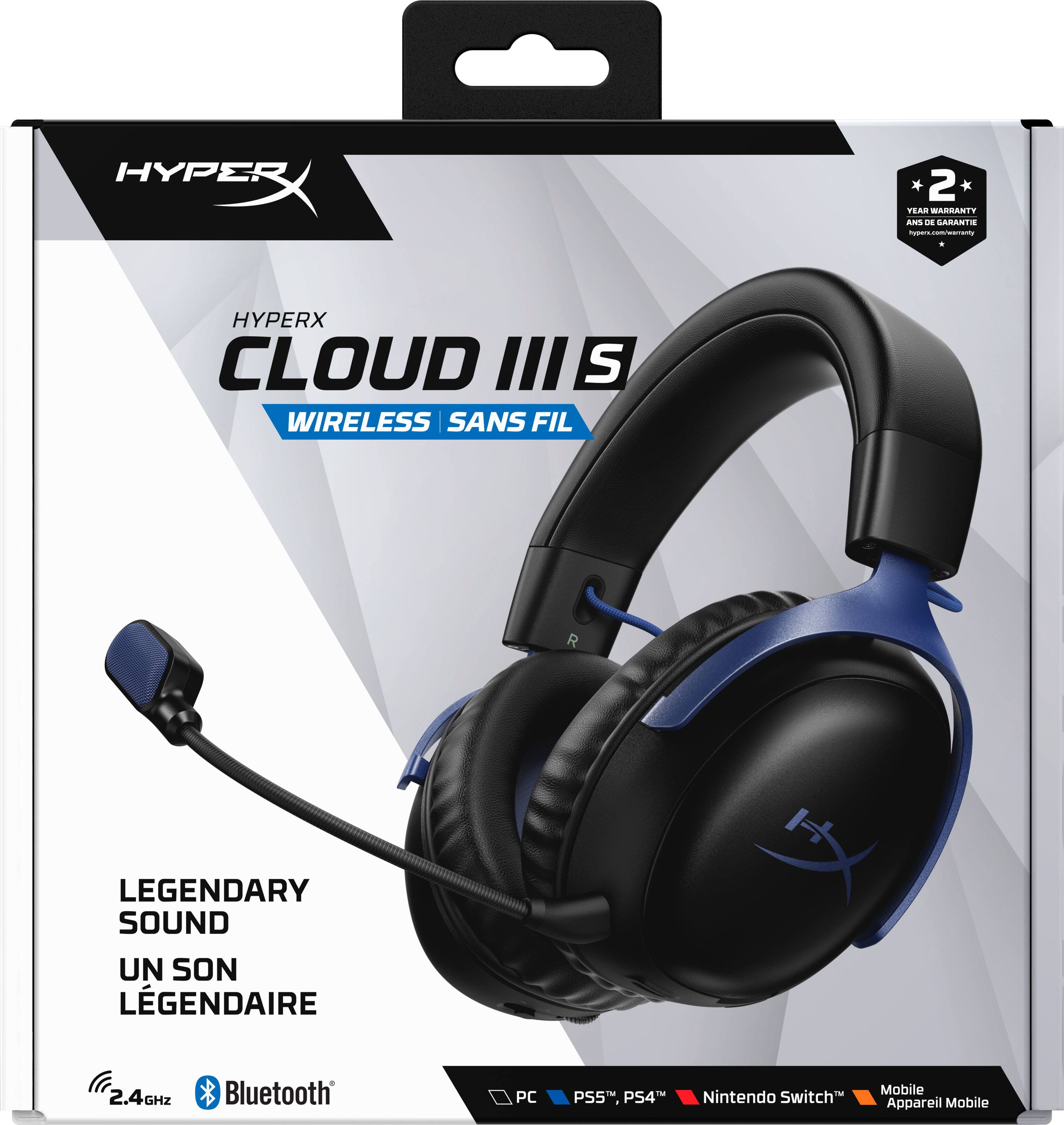 HYPERX  
CLOUD III S  
WIRELESS | SANS FIL  

LEGENDARY SOUND  
UN SON LÉGENDAIRE  

2.4GHz  
Bluetooth  

PC | PS4 | Nintendo Switch | Mobile Appareil Mobile  

2 YEAR WARRANTY  
2 ANS DE GARANTIE  
hypers.com/warranty