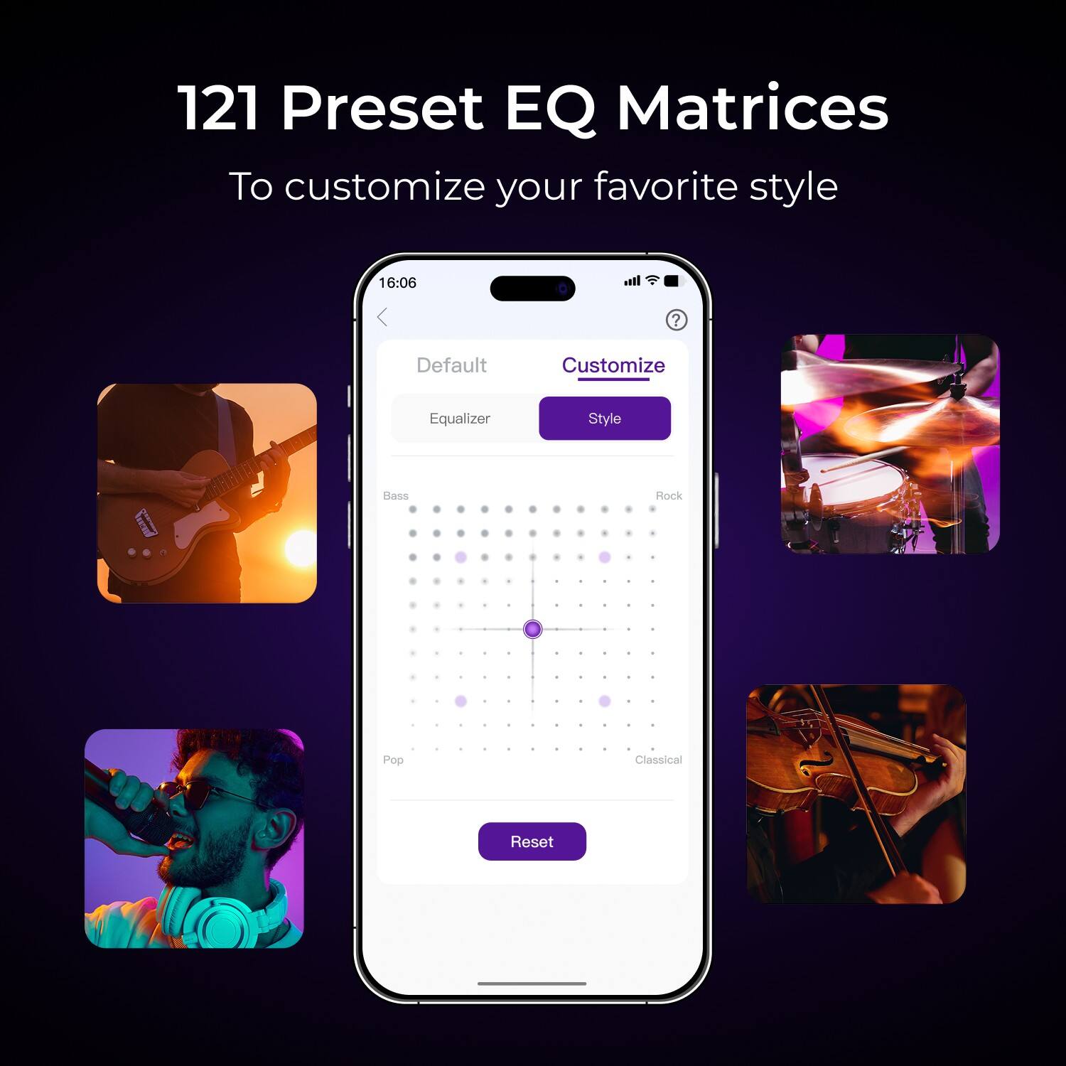 121 Preset EQ Matrices  
To customize your favorite style  

Default  
Equalizer  
Bass  
Rock  
Pop  
Classical  

Customize  
Style  

Reset