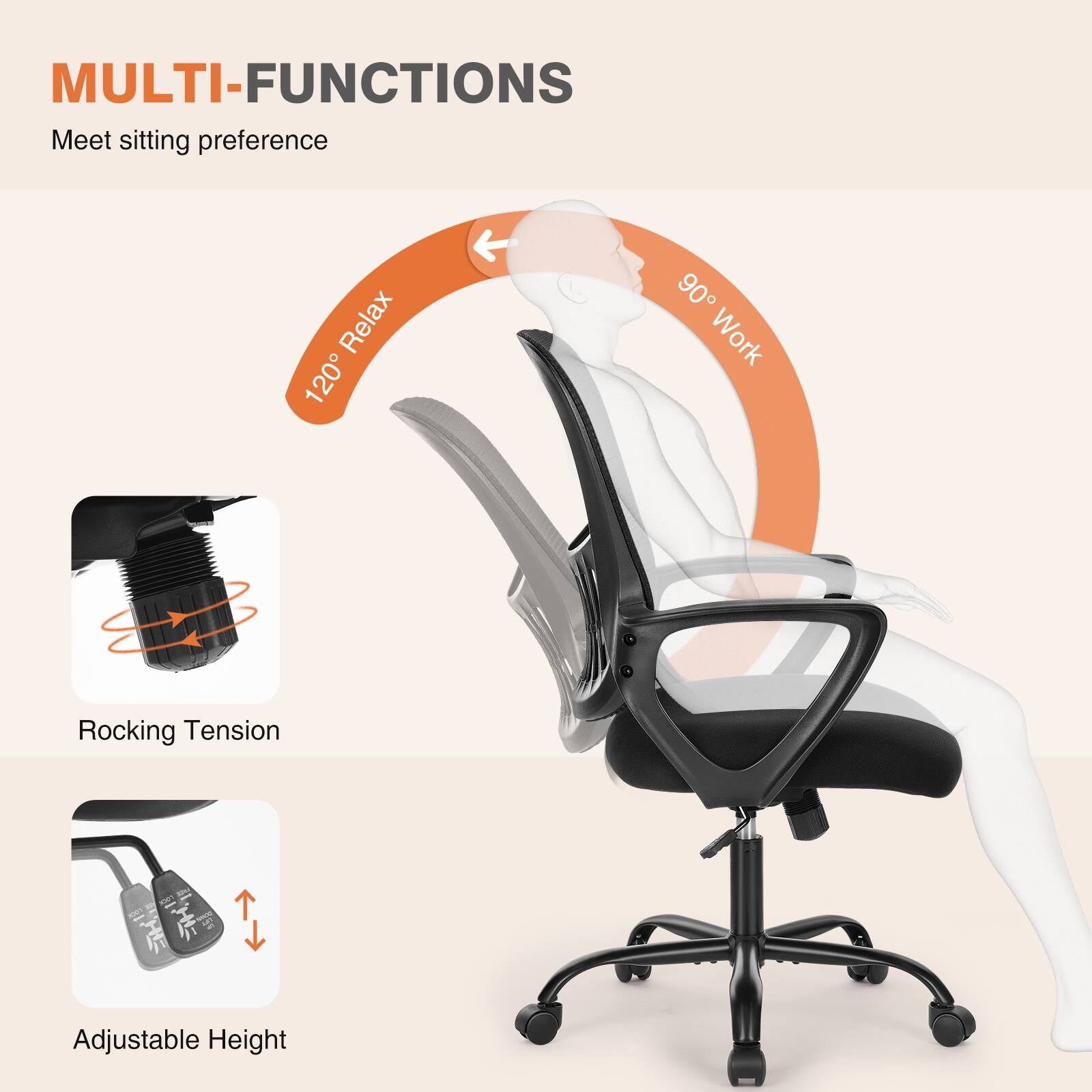 MULTI-FUNCTIONS  
Meet sitting preference  

120° Relax  
90° Work  

Rocking Tension  
Adjustable Height