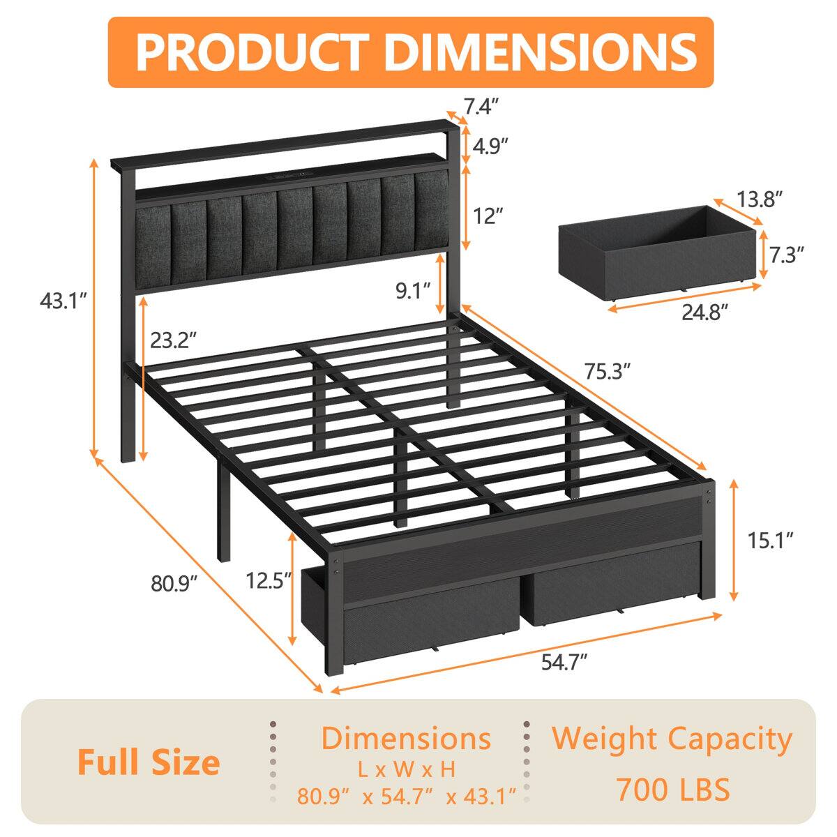 PRODUCT DIMENSIONS

7.4" 4.9" 12" 13.8" 43.1" 23.2" 9.1" 75.3" 24.8" 7.3" 15.1" 80.9" 12.5" 54.7"

Full Size Dimensions
Weight Capacity
L X W X H
80.9" X 54.7" X 43.1"
700 LBS