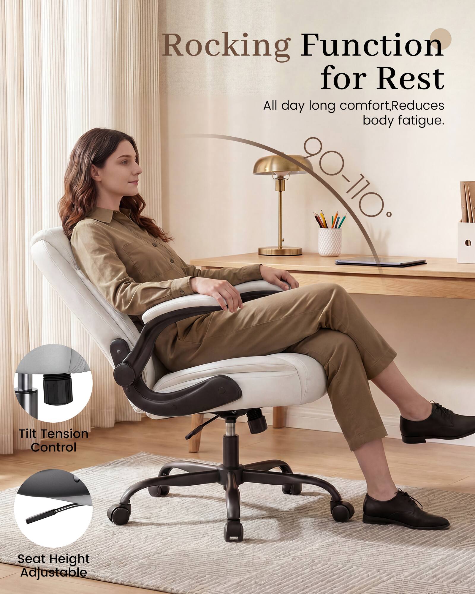 Rocking Function for Rest  
All day long comfort, Reduces body fatigue.  
90-110° Tilt Tension Control  
Seat Height Adjustable